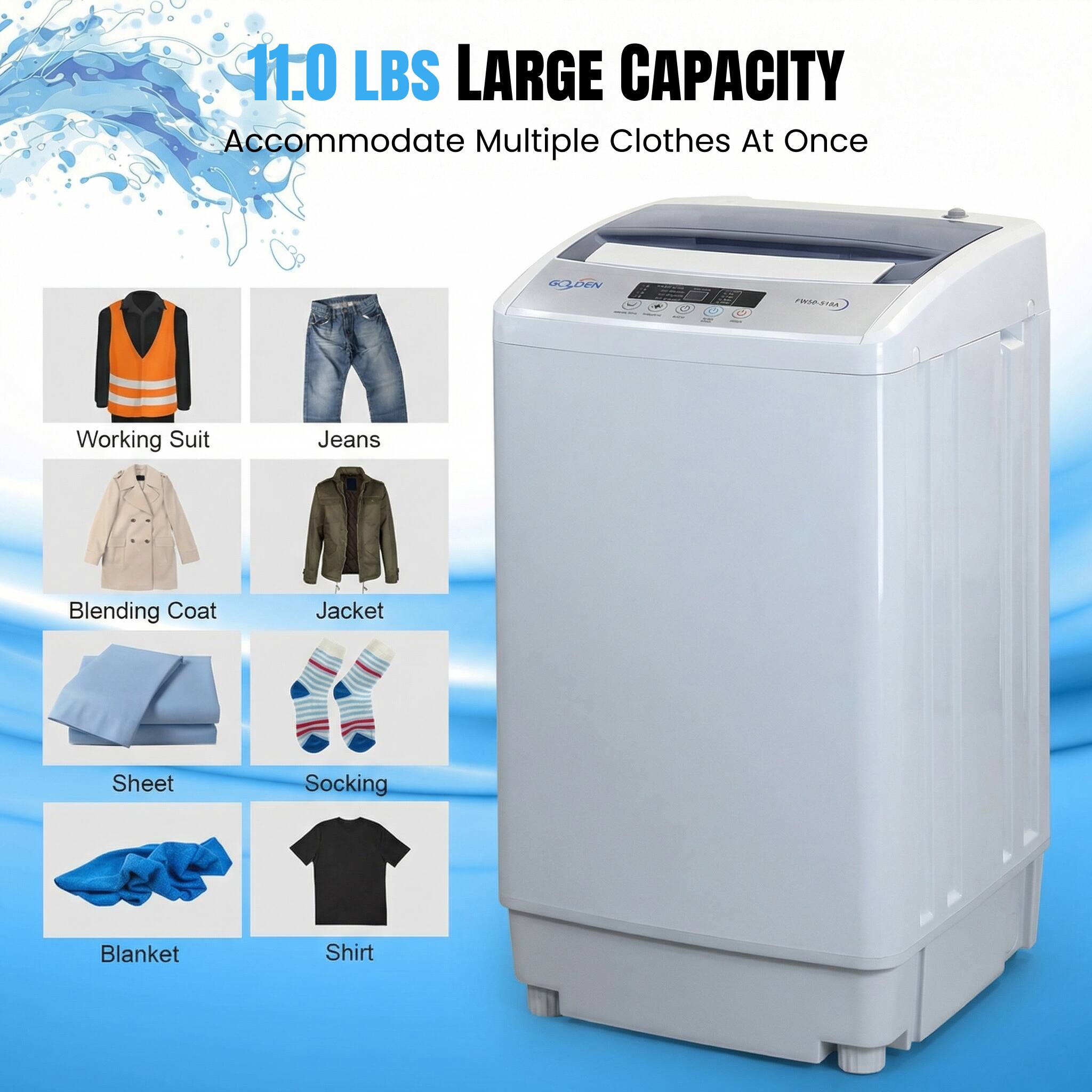 11.0 LBS LARGE CAPACITY  
Accommodate Multiple Clothes At Once  

Working Suit  
Jeans  
Blending Coat  
Jacket  
Sheet  
Socking  
Blanket  
Shirt