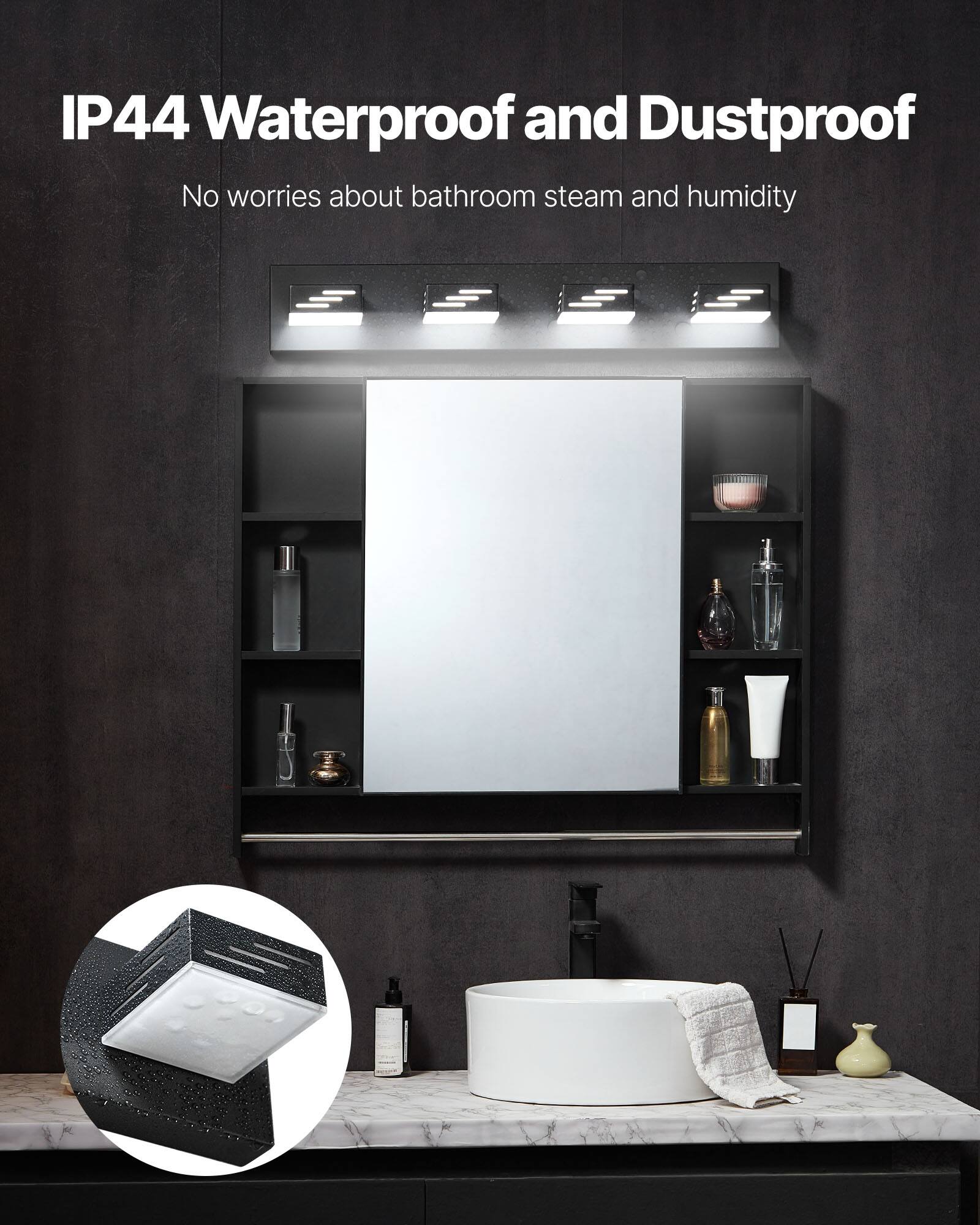 IP44 Waterproof and Dustproof
No worries about bathroom steam and humidity