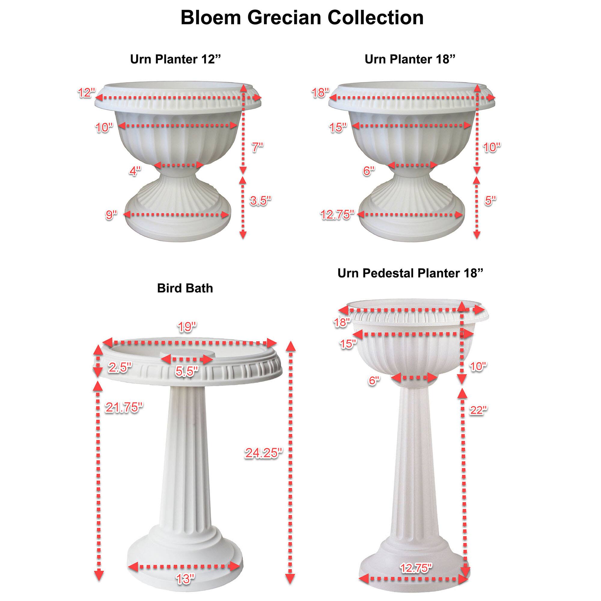 Bloem Grecian Collection

Urn Planter 12"
- 12"
- 10"
- 7"
- 4"
- 3.5"
- 9"

Urn Planter 18"
- 18"
- 15"
- 10"
- 6"
- 12.75"

Bird Bath
- 19"
- 2.5"
- 5.5"
- 21.75"
- 24.25"
- 13"

Urn Pedestal Planter 18"
- 18"
- 15"
- 10"
- 6"
- 22"
- 12.75"