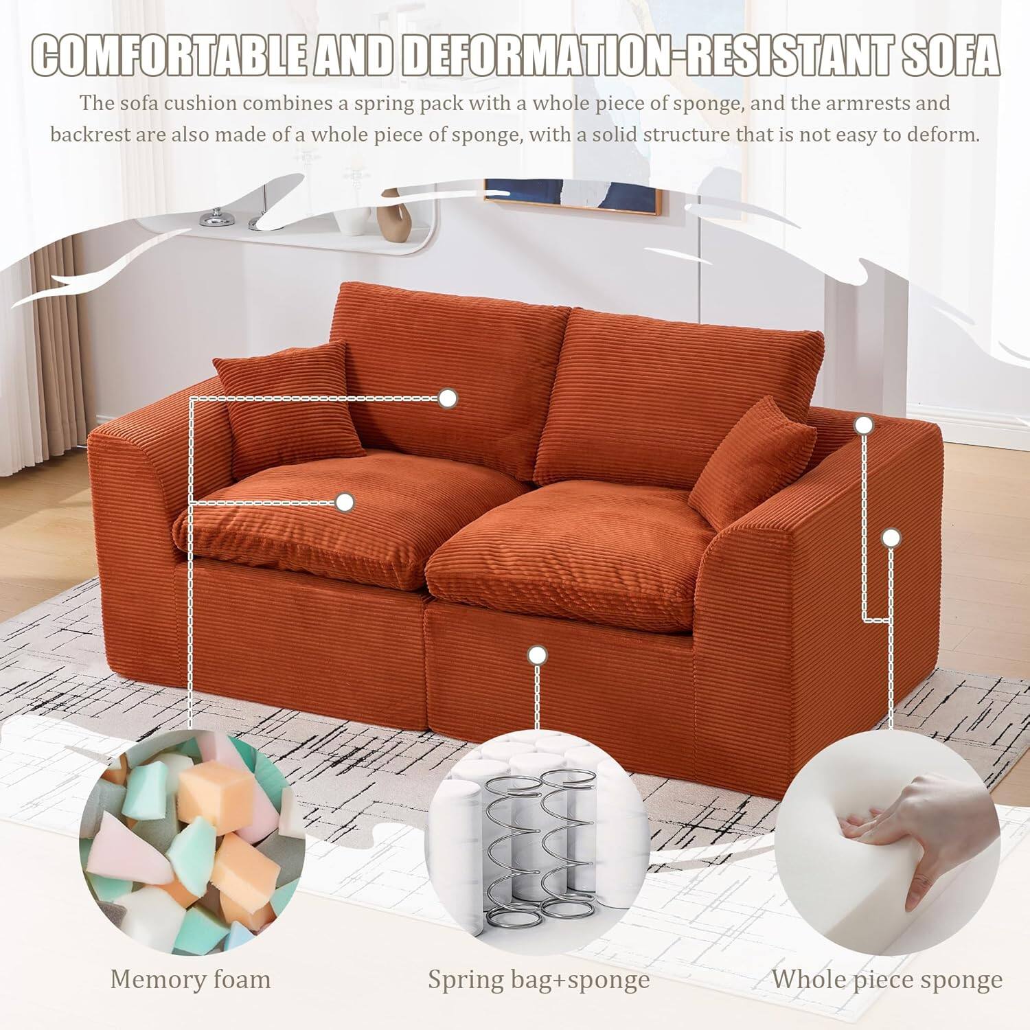 **COMFORTABLE AND DEFORMATION-RESISTANT SOFA**

The sofa cushion combines a spring pack with a whole piece of sponge, and the armrests and backrest are also made of a whole piece of sponge, with a solid structure that is not easy to deform.

- Memory foam
- Spring bag + sponge
- Whole piece sponge