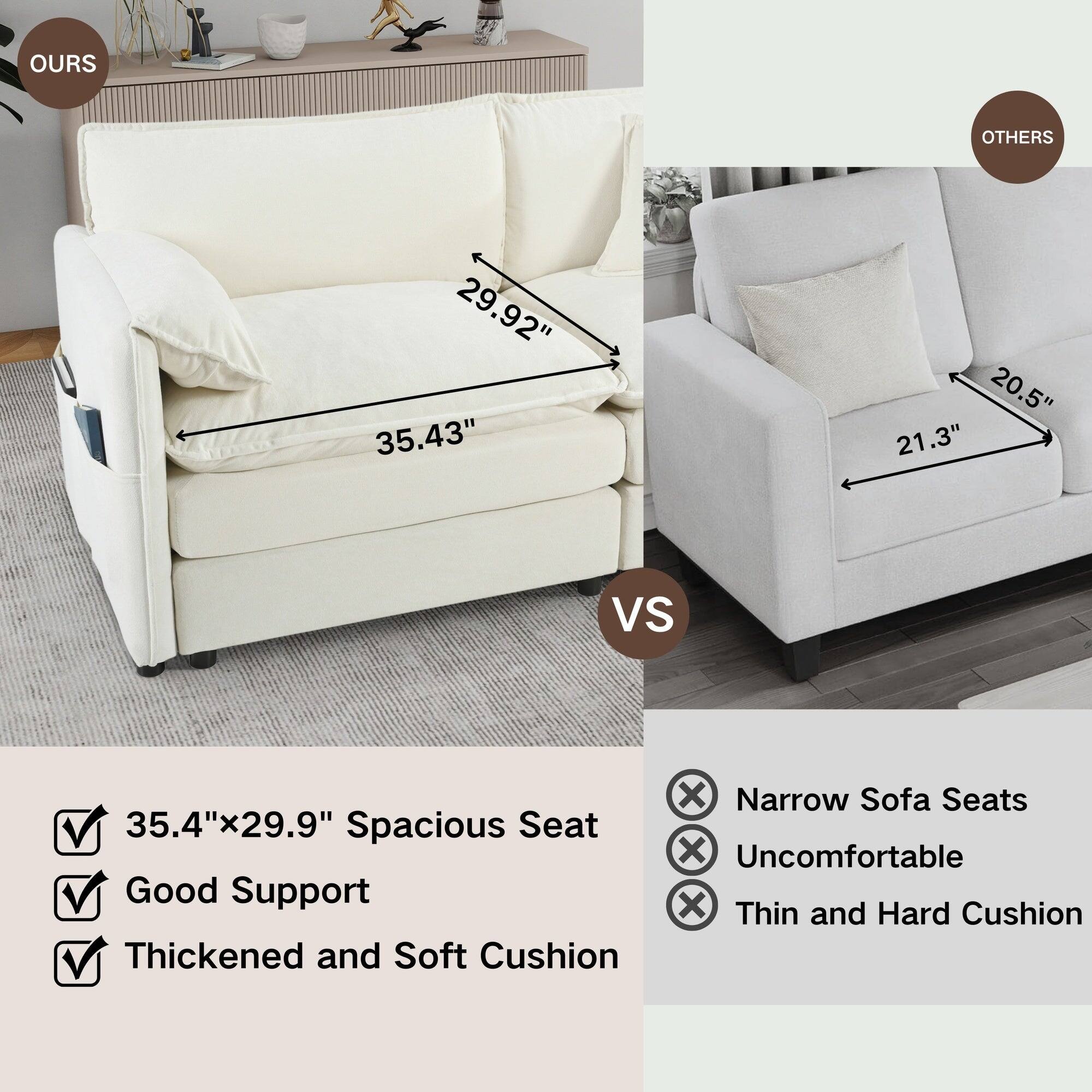 **OURS**

- 29.92"
- 35.43"
- 20.5"
- 21.3"

**35.4"x29.9" Spacious Seat**
- Good Support
- Thickened and Soft Cushion

**OTHERS**

- Narrow Sofa Seats
- Uncomfortable
- Thin and Hard Cushion