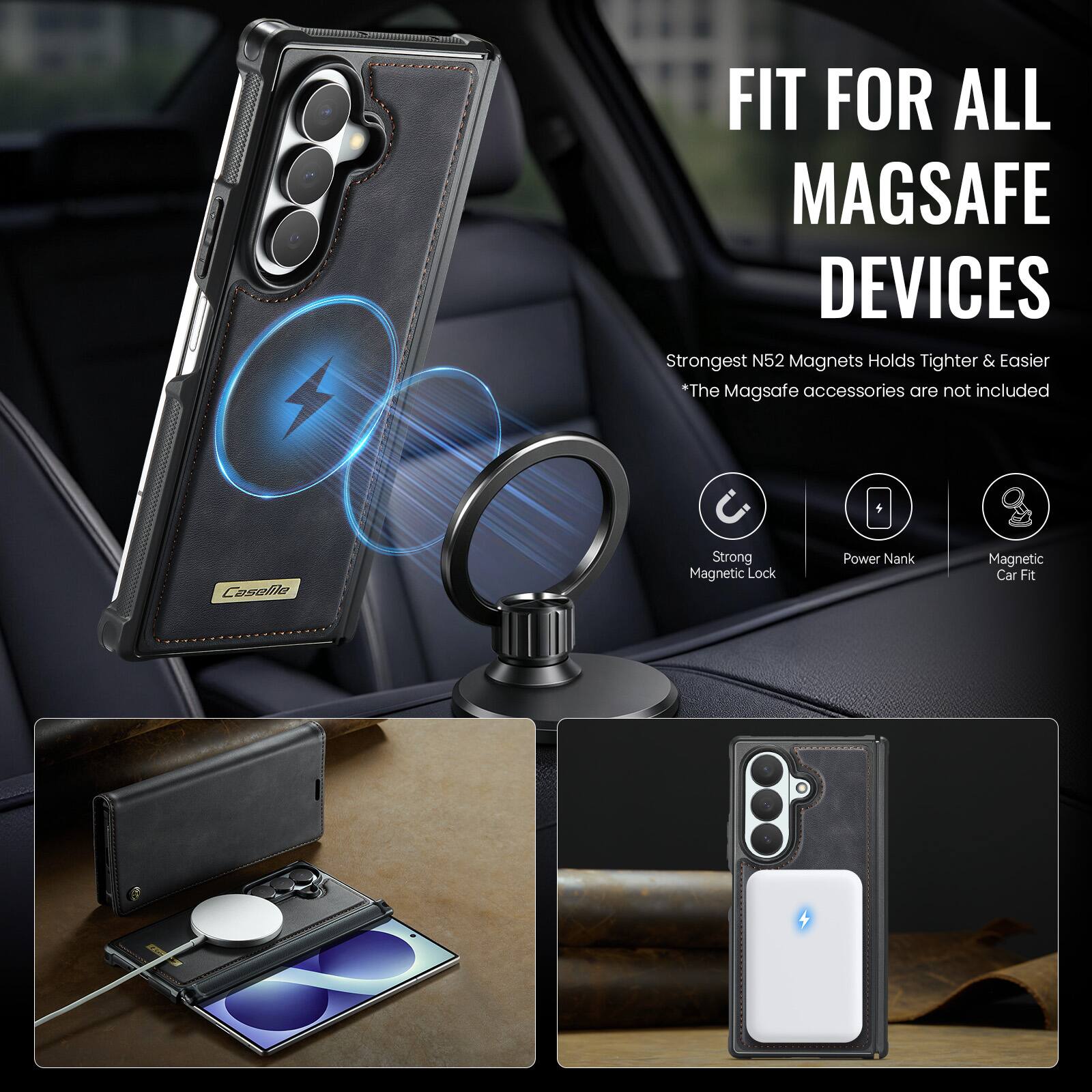 FIT FOR ALL MAGSAFE DEVICES  
Strongest N52 Magnets Holds Tighter & Easier  
*The MagSafe accessories are not included  

CaseMe  
Strong Magnetic Lock  
Power Nank  
Magnetic Car Fit