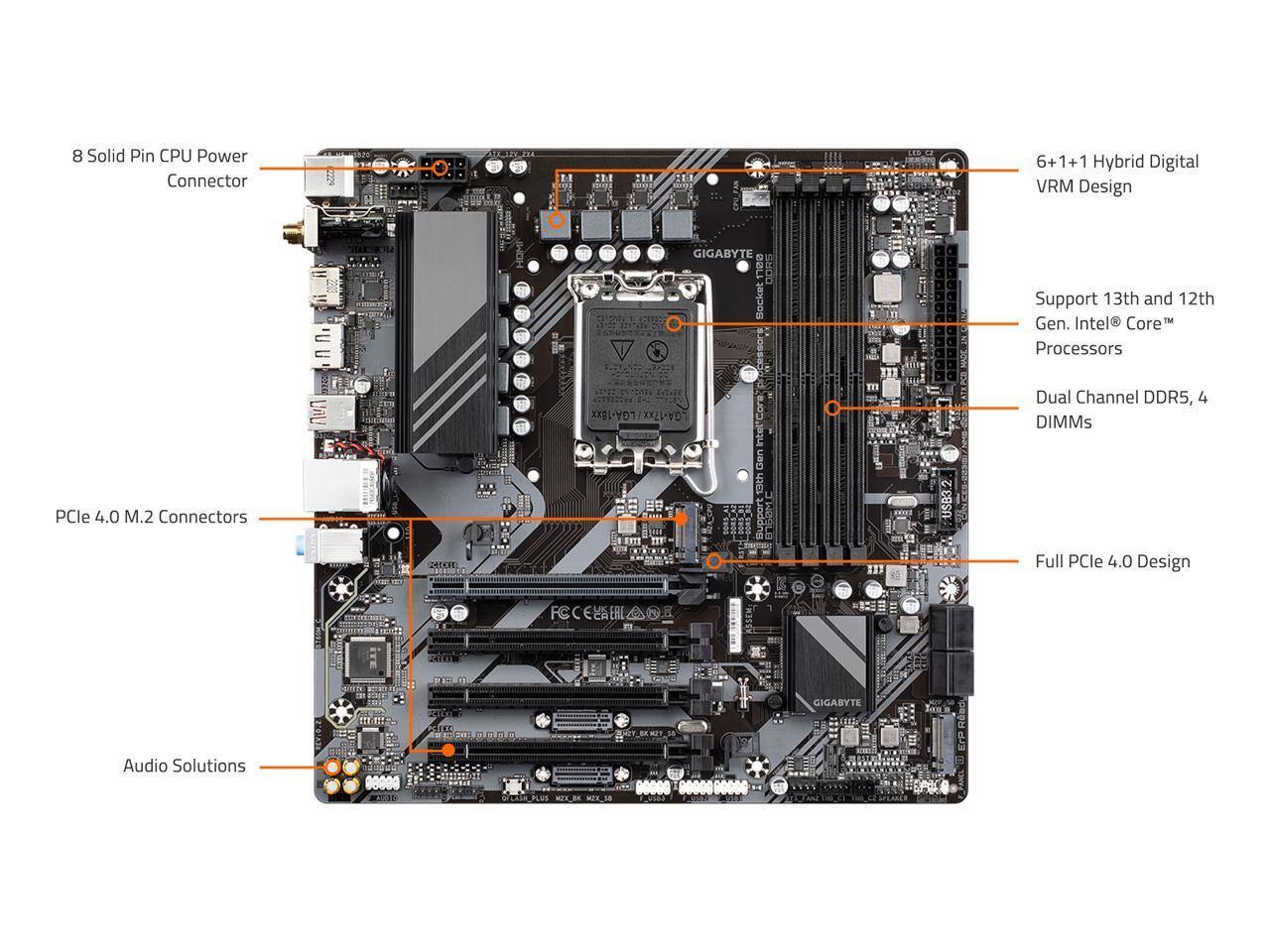 8 Solid Pin CPU Power Connector

6+1+1 Hybrid Digital VRM Design

Support 13th and 12th Gen. Intel® Core™ Processors

Dual Channel DDR5, 4 DIMMs

PCle 4.0 M.2 Connectors

Full PCle 4.0 Design

Audio Solutions