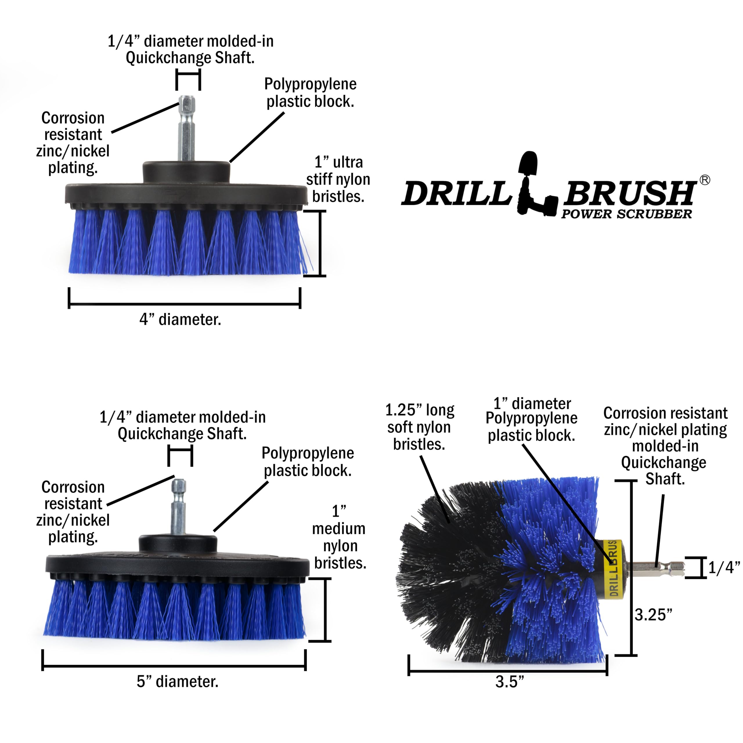 1/4" diameter molded-in Quickchange Shaft. Polypropylene plastic block. Corrosion resistant zinc/nickel plating. 1" ultra stiff nylon bristles. DRILL BRUSH POWER SCRUBBER 4" diameter.

1" diameter Polypropylene plastic block. Corrosion resistant zinc/nickel molded-in Quickchange Shaft. 1.25" long soft nylon bristles. DRILLBRUSH 1/4" 3.25" 5" diameter. 3.5" Corrosion resistant 1" zinc/nickel medium plating. nylon bristles.