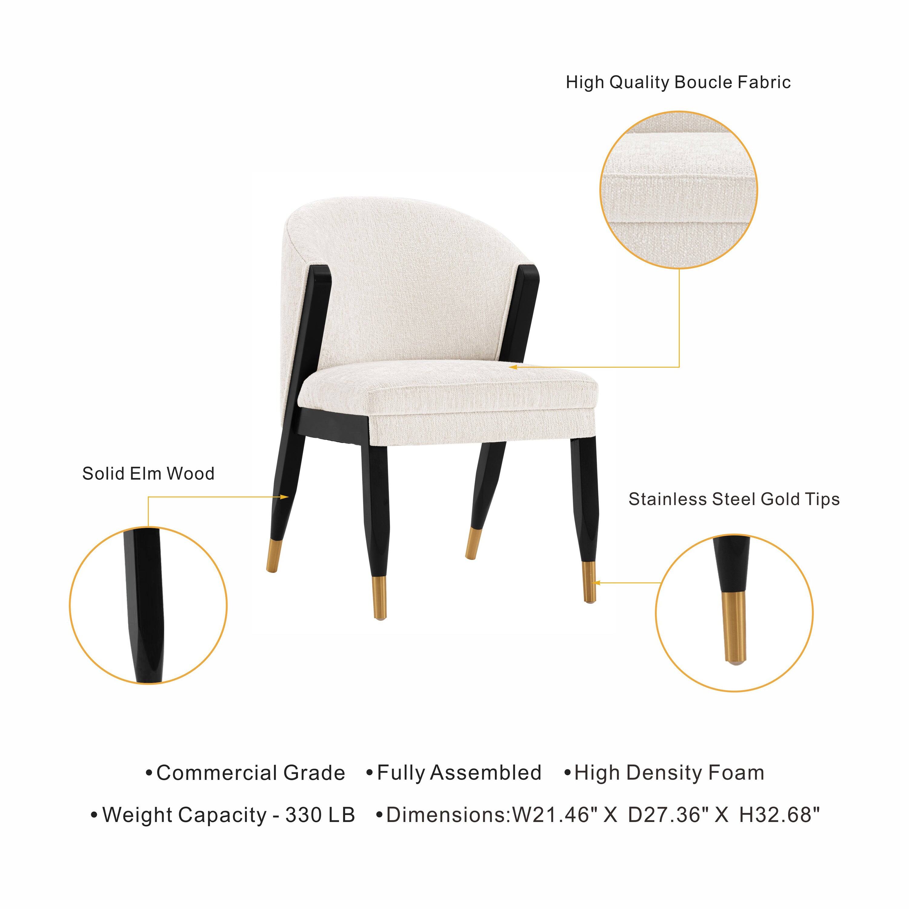High Quality Boucle Fabric  
Solid Elm Wood  
Stainless Steel Gold Tips  
Commercial Grade Fully Assembled High Density Foam  
Weight Capacity - 330 LB  
Dimensions: W21.46" X D27.36" X H32.68"