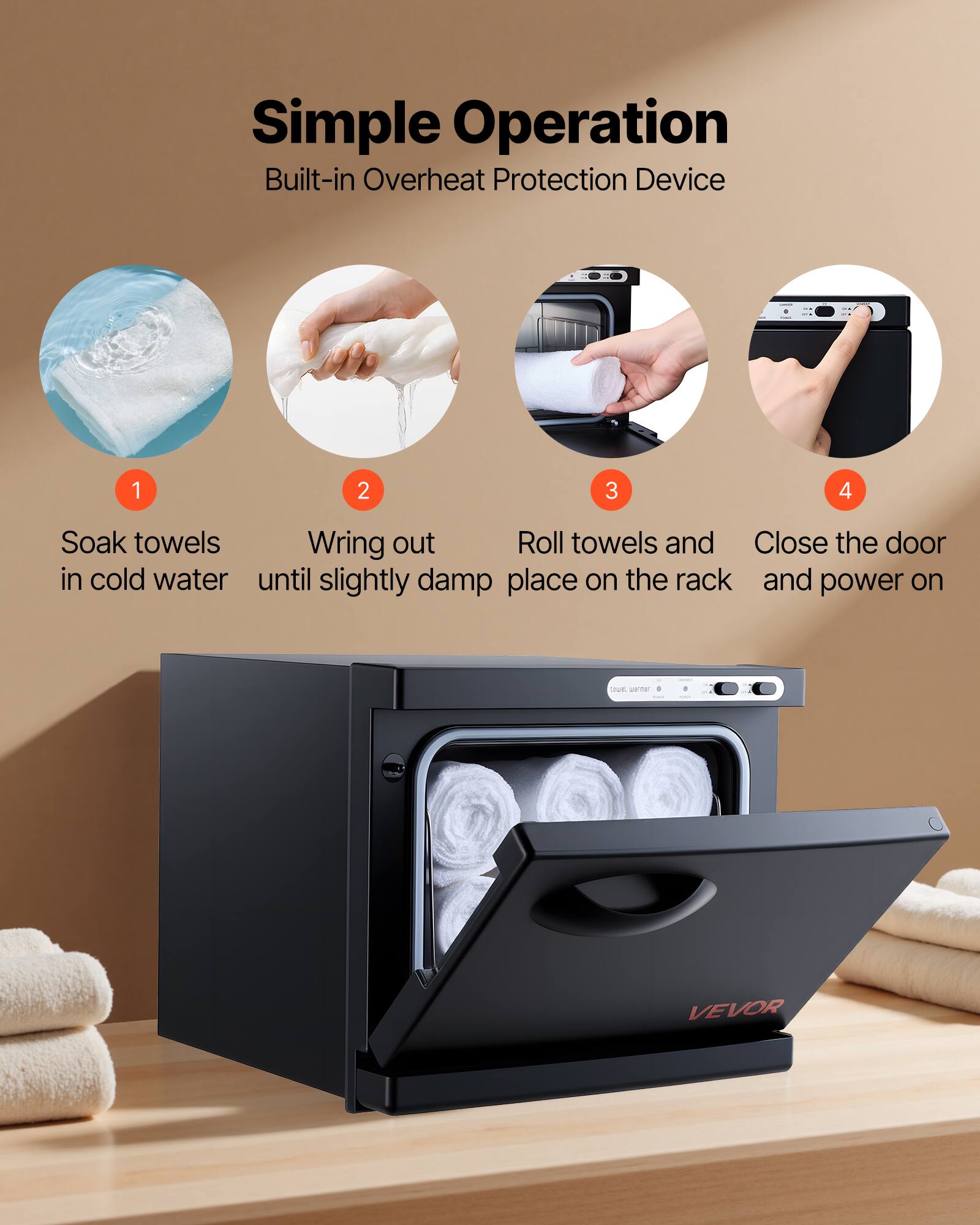 Simple Operation  
Built-in Overheat Protection Device  

1. Soak towels in cold water  
2. Wring out until slightly damp  
3. Roll towels and place on the rack  
4. Close the door and power on  

VEVOR
