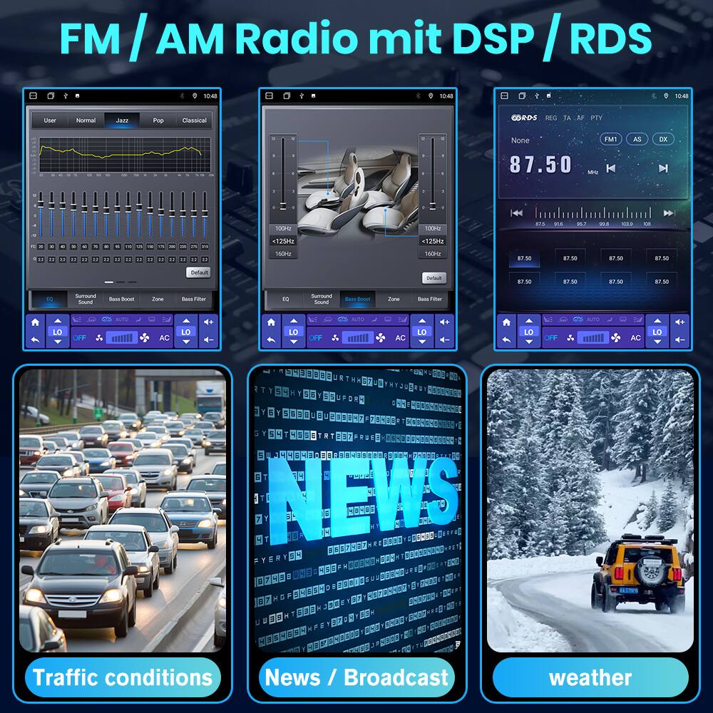 FM / AM Radio mit DSP / RDS

10:48

User: Normal, Jazz, Pop, Classical

FM1 AS DX

87.50 MHz

C O R D S REG TA AF PTY

None

Surround Sound
Bass Boost
Zone
Bass Filter

EQ
AUTO
LO
OFF
AC

Traffic conditions

News / Broadcast

weather
