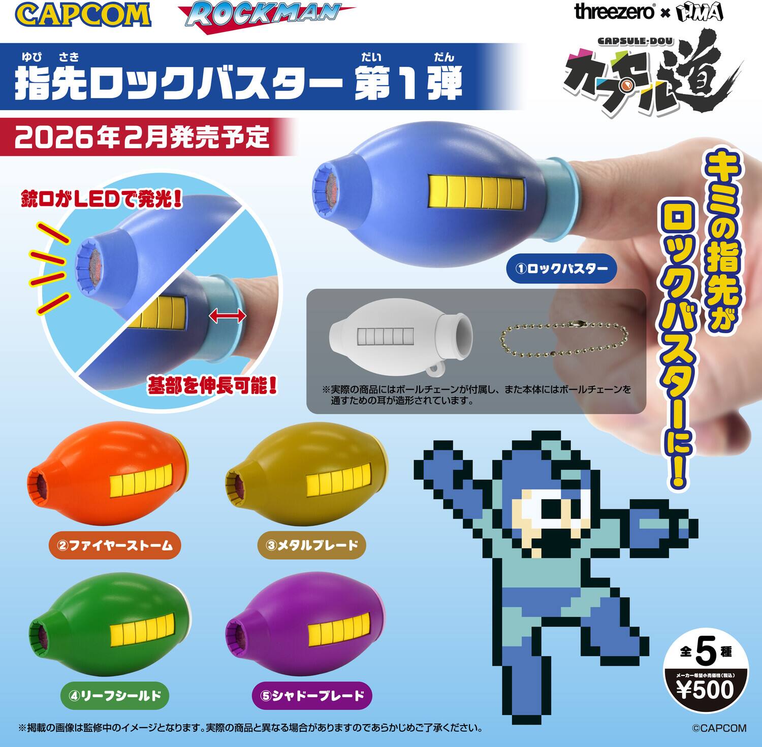 CAPCOM ROCKMAN threezero x UMA CAPSULE-DOU

2026年2月発売予定

指先ロックバスター 第1弾

銃口がLEDで発光!

基部を伸長可能!

①ロックバスター
②ファイヤーストーム
③メタルブレード
④リフシールド
⑤シャトープレード

キミの指先にロックバスター!

全5種
¥500

CAPCOM