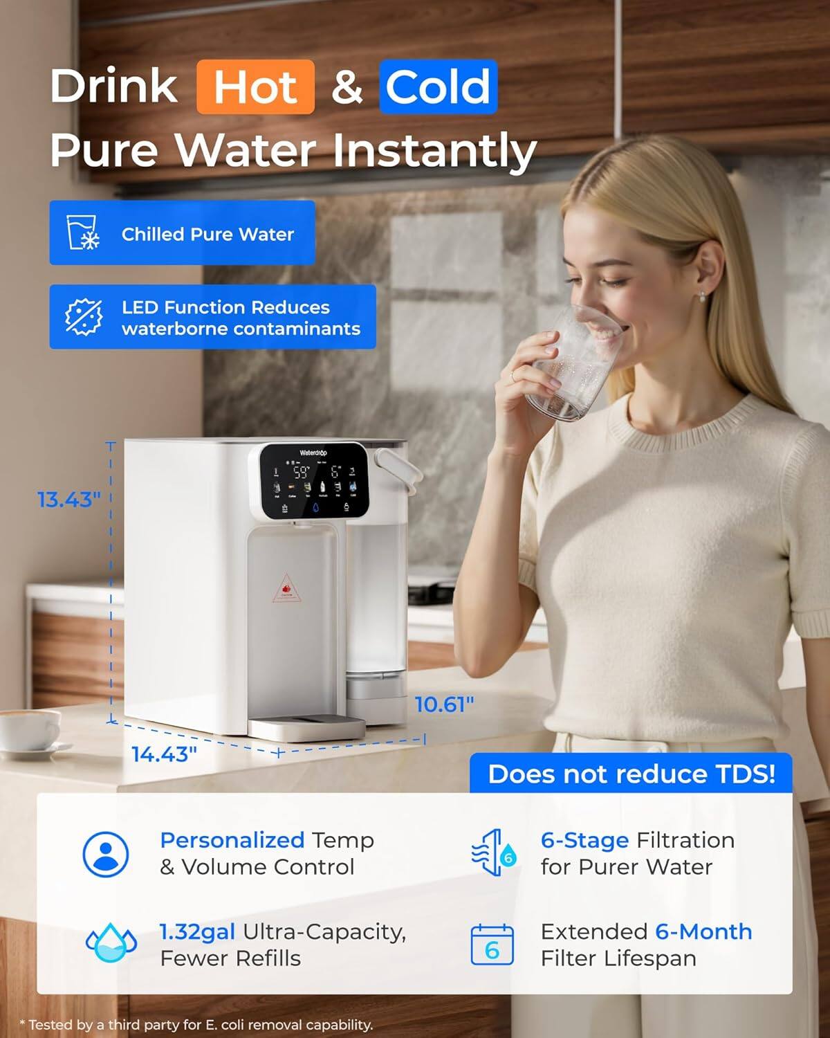 Drink Hot & Cold Pure Water Instantly

- Chilled Pure Water
- LED Function Reduces waterborne contaminants
- Does not reduce TDS!
- Personalized Temp & Volume Control
- 1.32gal Ultra-Capacity, Fewer Refills
- 6-Stage Filtration for Purer Water
- Extended 6-Month Filter Lifespan

*Tested by a third party for E. coli removal capability.