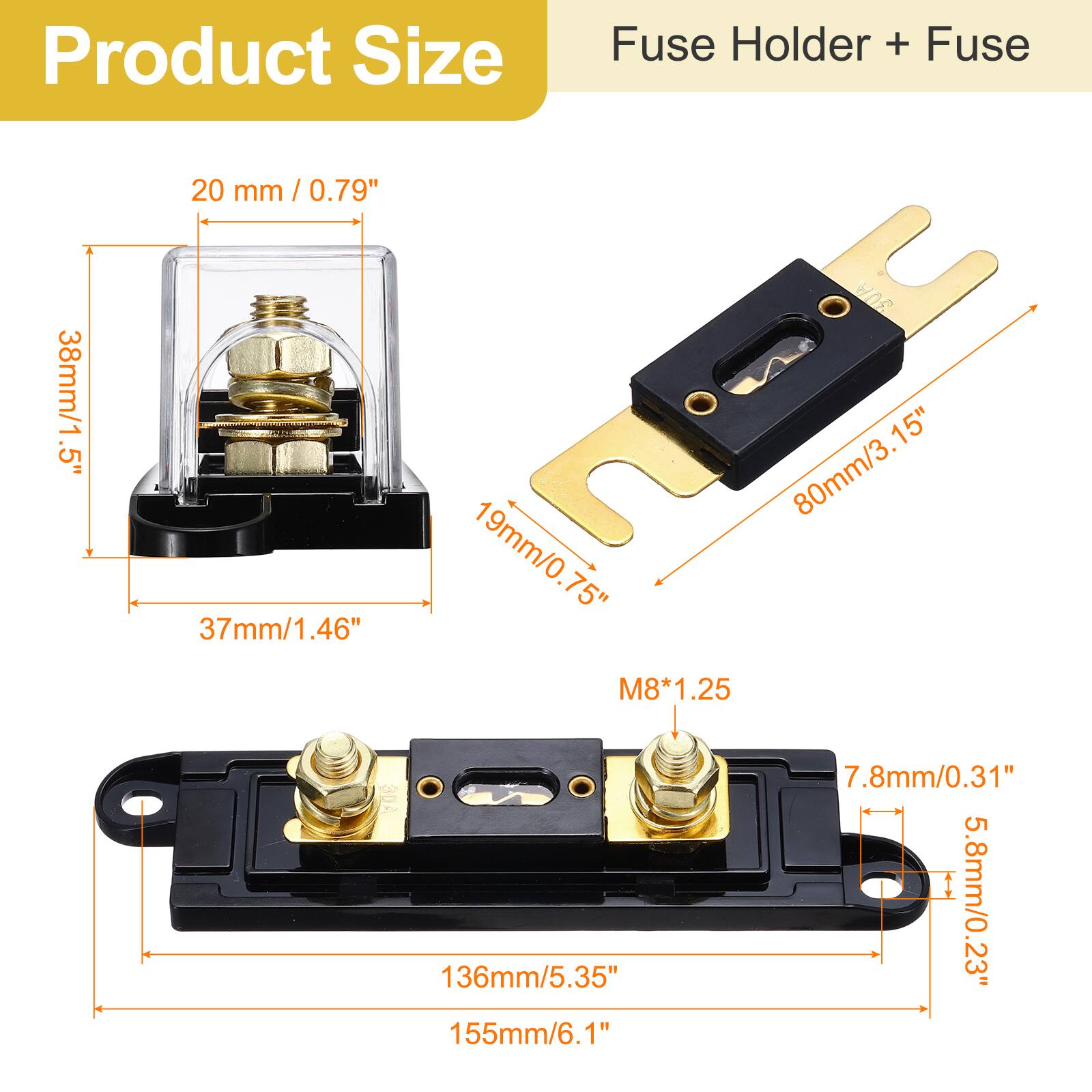 Product Size  
Fuse Holder + Fuse  

- 20 mm / 0.79"  
- 38mm/1.5"  
- 37mm/1.46"  
- 80mm/3.15"  
- 19mm/0.75"  
- M8*1.25  
- 136mm/5.35"  
- 155mm/6.1"  
- 7.8mm/0.31"  
- 5.8mm/0.23"