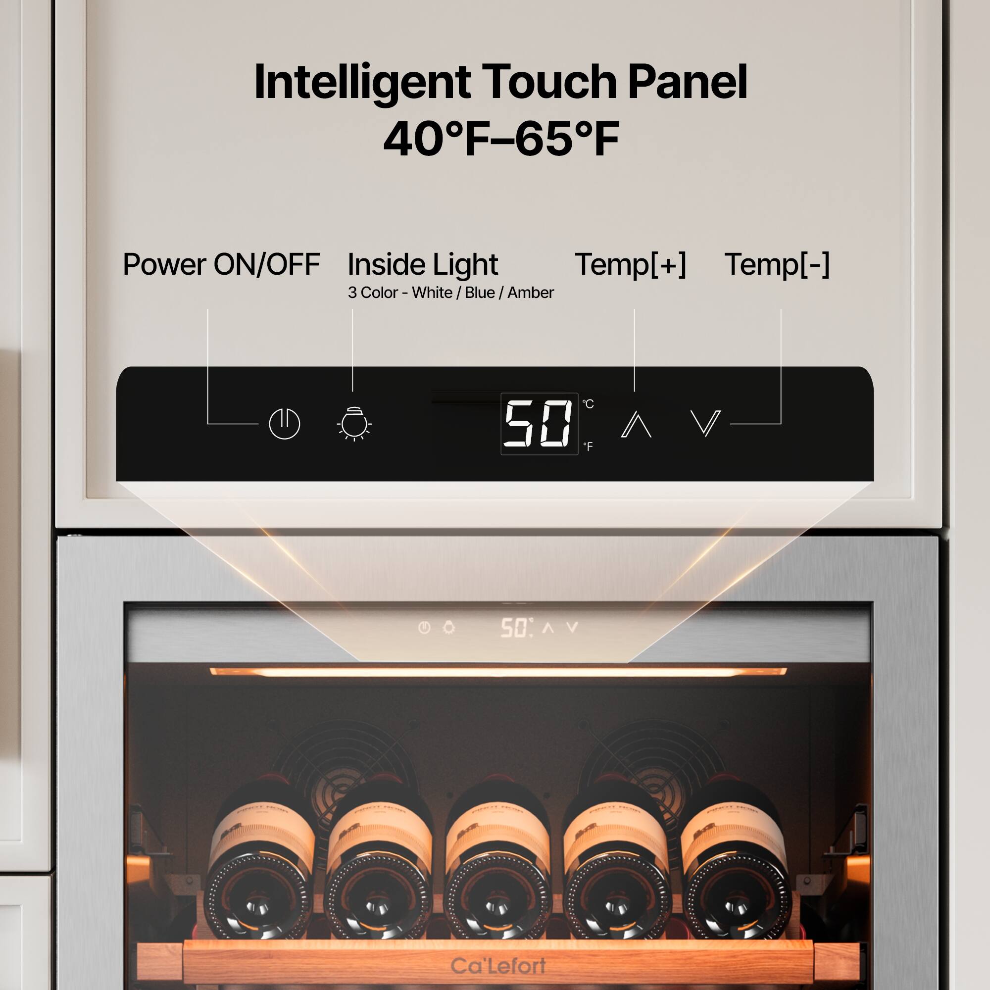 Intelligent Touch Panel  
40°F–65°F  

Power ON/OFF  
Inside Light  
Temp[+]  
Temp[-]  

3 Color - White / Blue / Amber  

50°F