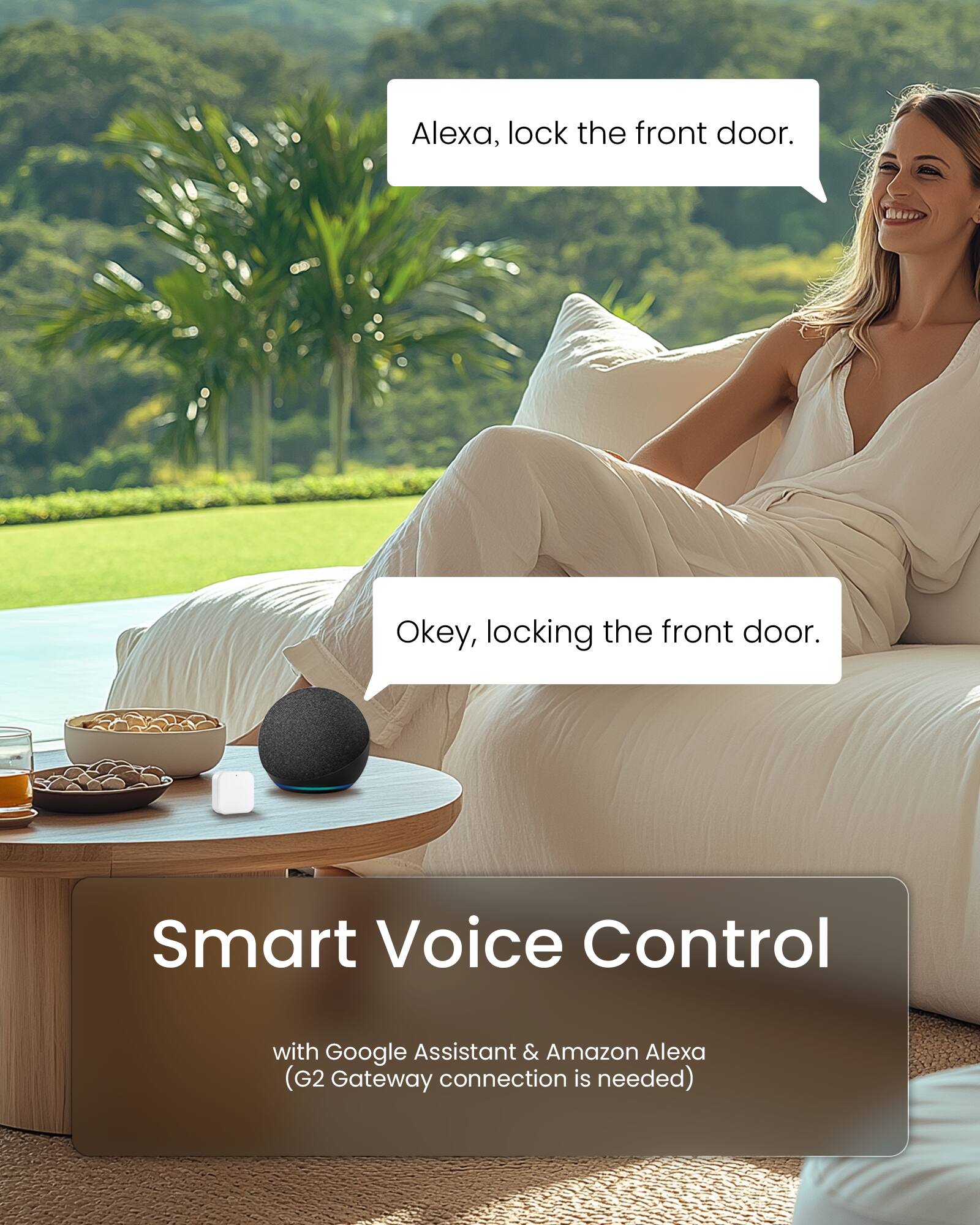 Alexa, lock the front door.  
Okay, locking the front door.  

Smart Voice Control with Google Assistant & Amazon Alexa (G2 Gateway connection is needed)