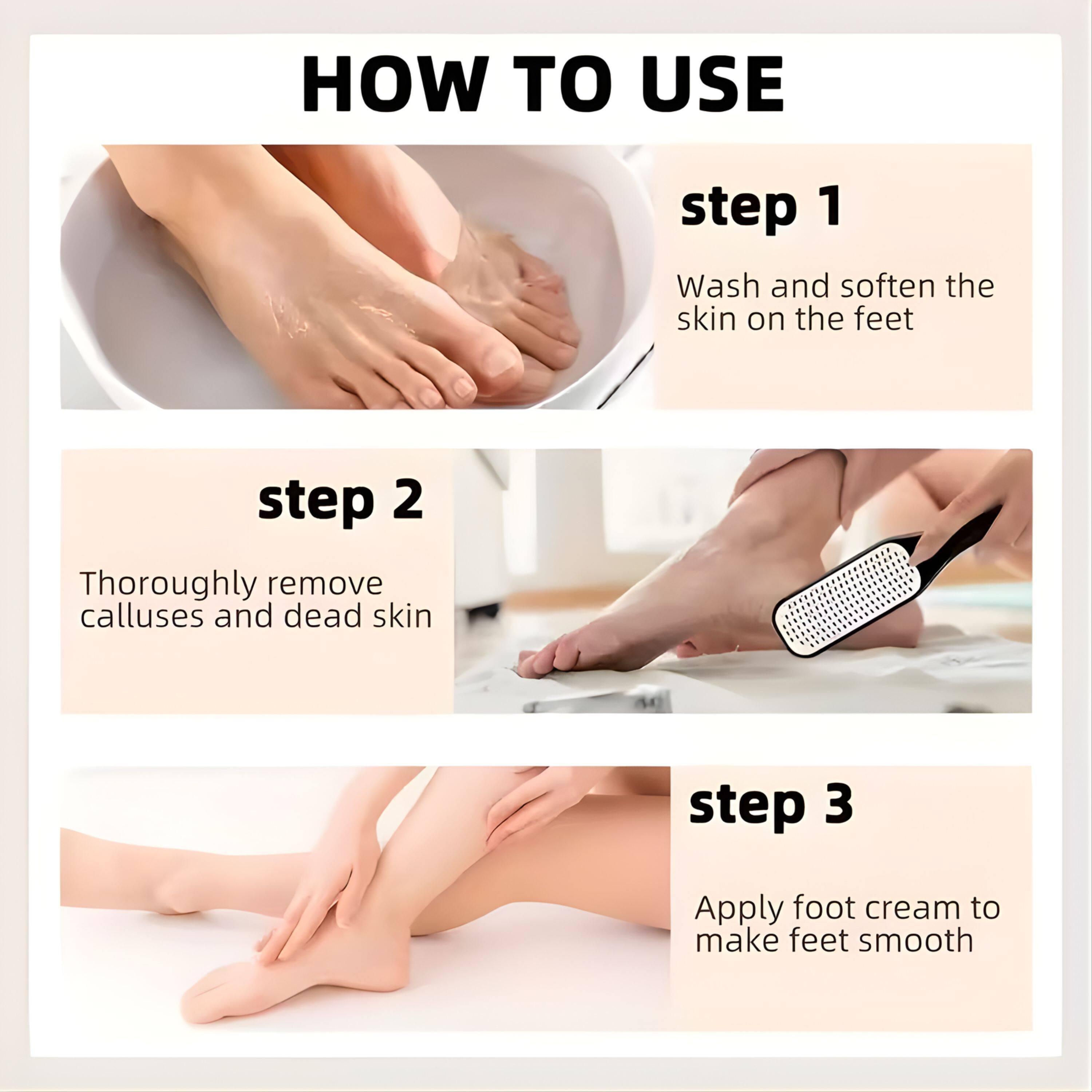 HOW TO USE

step 1
Wash and soften the skin on the feet

step 2
Thoroughly remove calluses and dead skin

step 3
Apply foot cream to make feet smooth