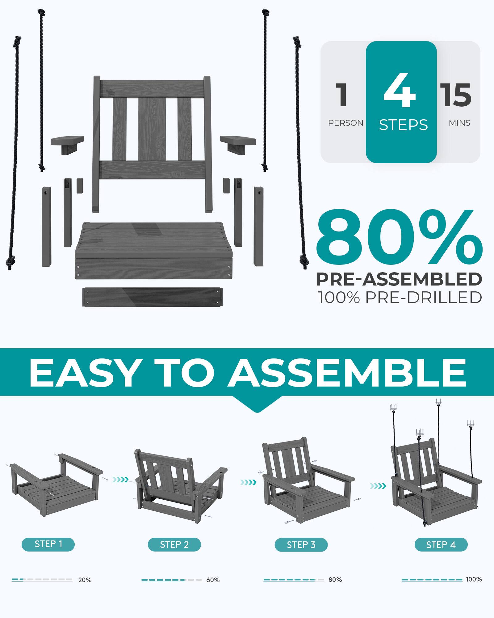 1 PERSON 4 STEPS 15 MINS  
80% PRE-ASSEMBLED 100% PRE-DRILLED  
EASY TO ASSEMBLE  
STEP 1  
STEP 2  
STEP 3  
STEP 4  
20%  
60%  
80%  
100%