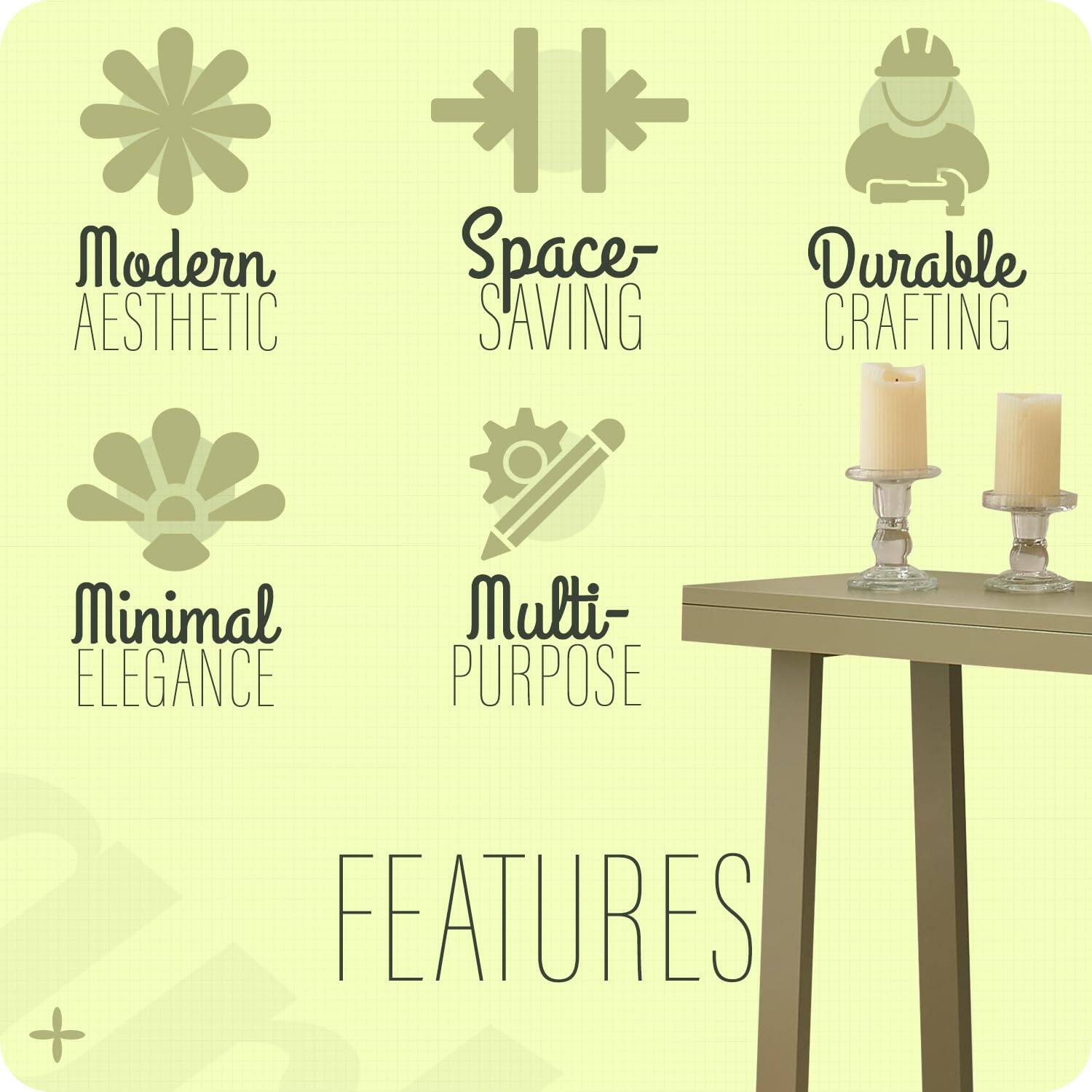 Modern Aesthetic  
Space-Saving  
Durable Crafting  
Minimal Elegance  
Multi-Purpose  

FEATURES