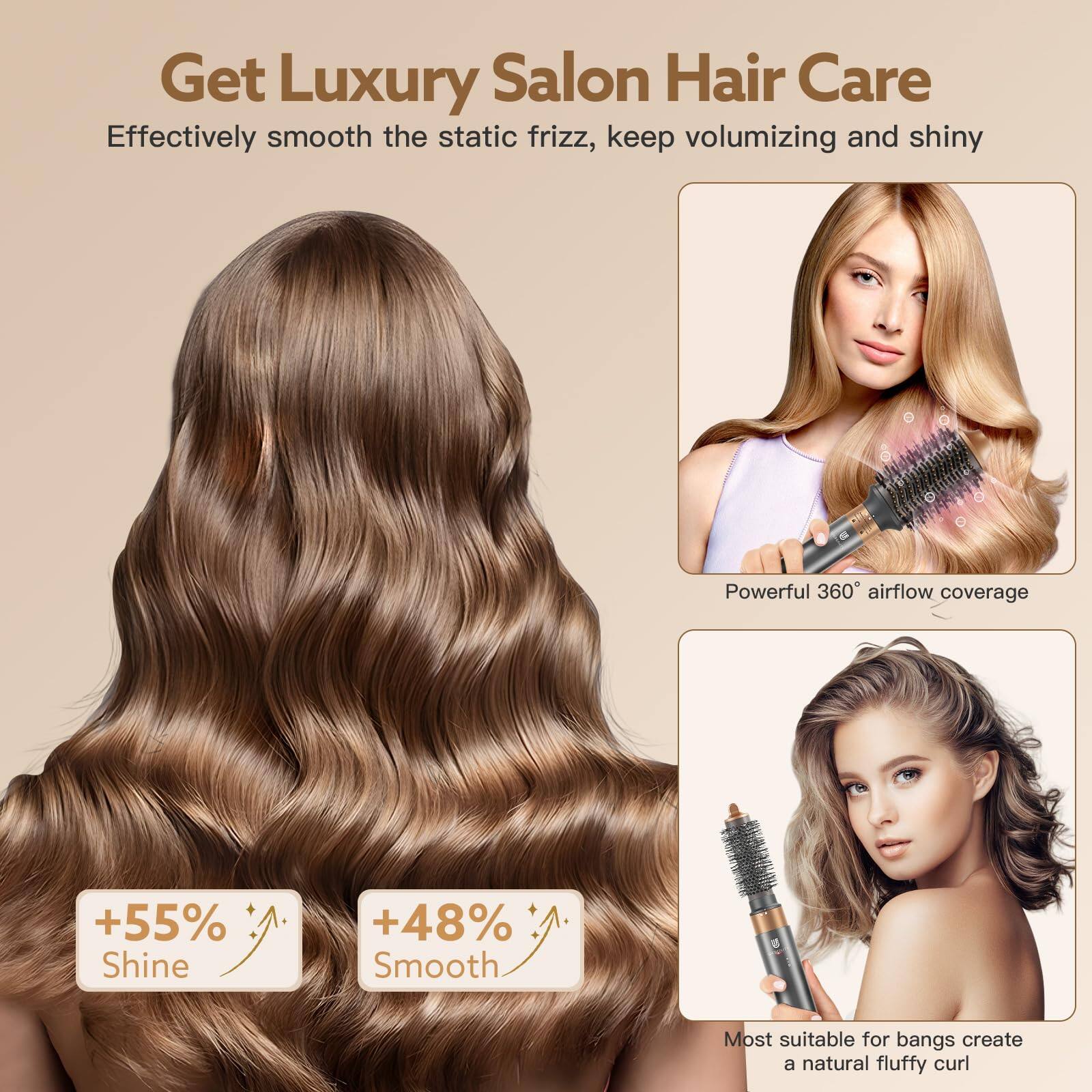 Get Luxury Salon Hair Care  
Effectively smooth the static frizz, keep volumizing and shiny  

Powerful 360° airflow coverage  

+55% Shine  
+48% Smooth  

Most suitable for bangs create a natural fluffy curl
