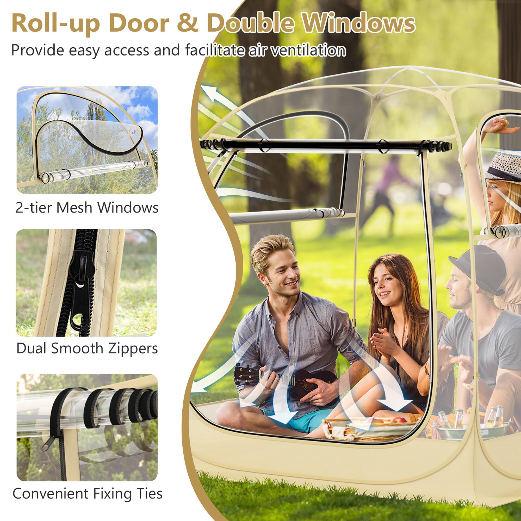 Roll-up Door & Double Windows  
Provide easy access and facilitate air ventilation  

2-tier Mesh Windows  
Dual Smooth Zippers  
Convenient Fixing Ties