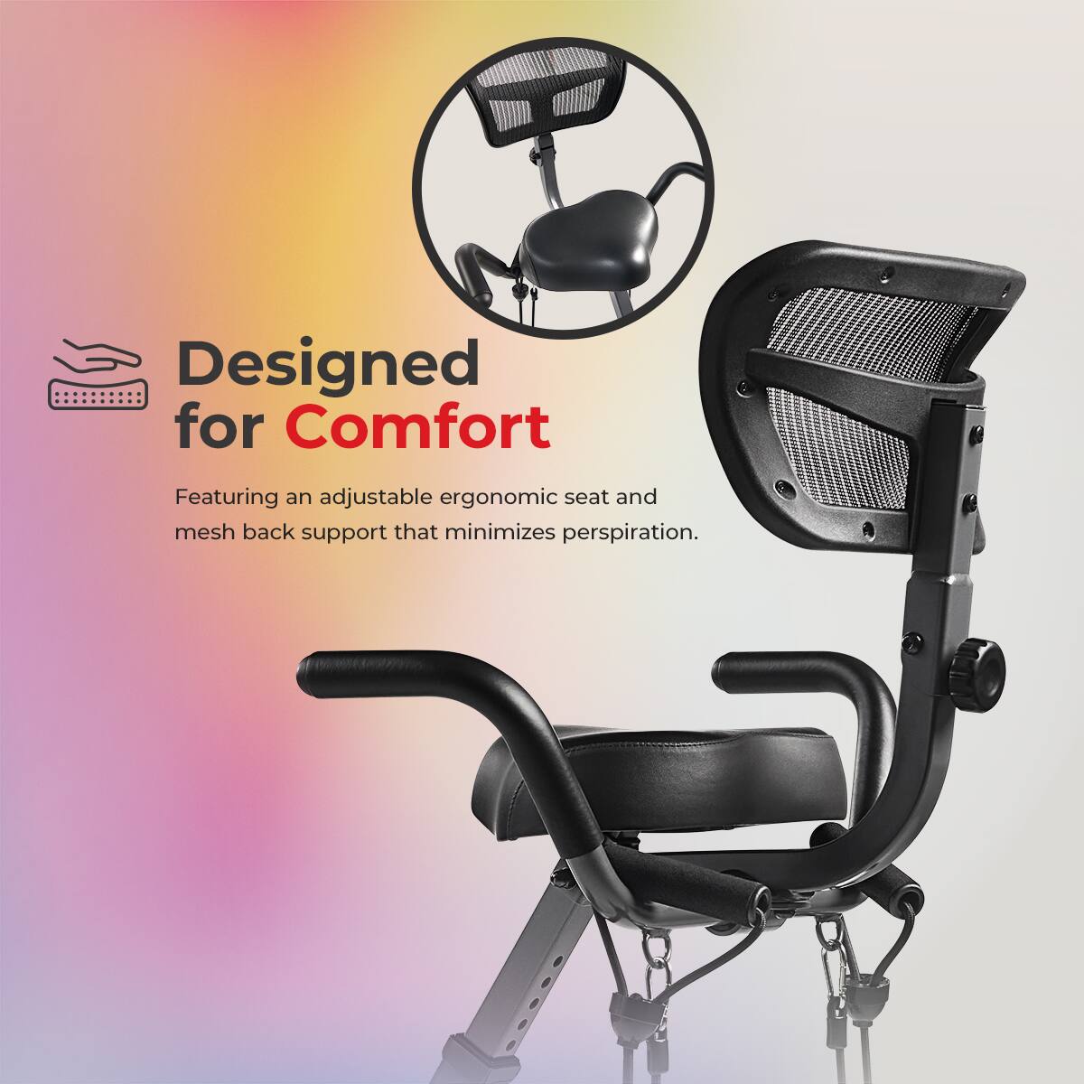 Designed for Comfort
Featuring an adjustable ergonomic seat and mesh back support that minimizes perspiration.