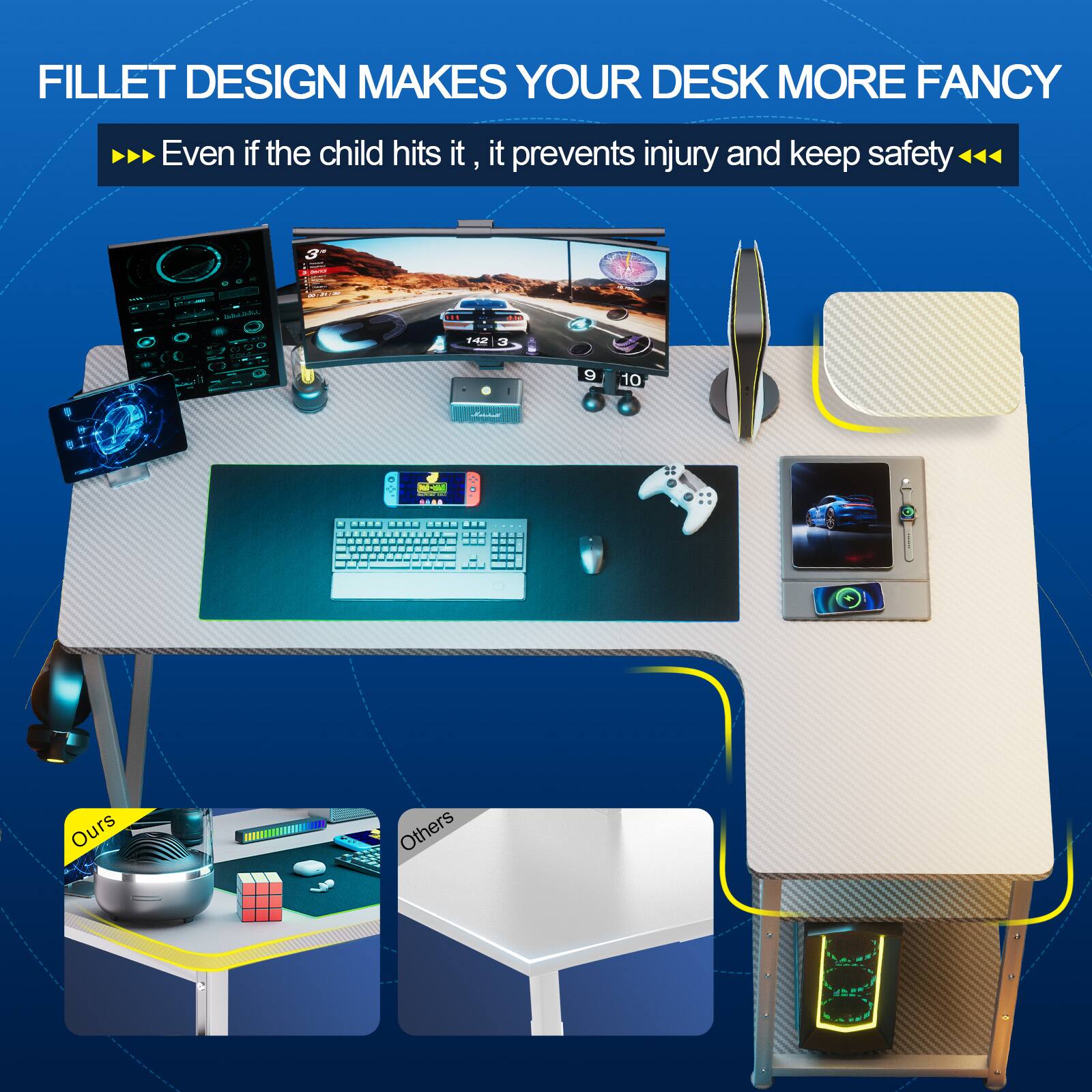 FILLET DESIGN MAKES YOUR DESK MORE FANCY
Even if the child hits it, it prevents injury and keep safety
Ours
Others