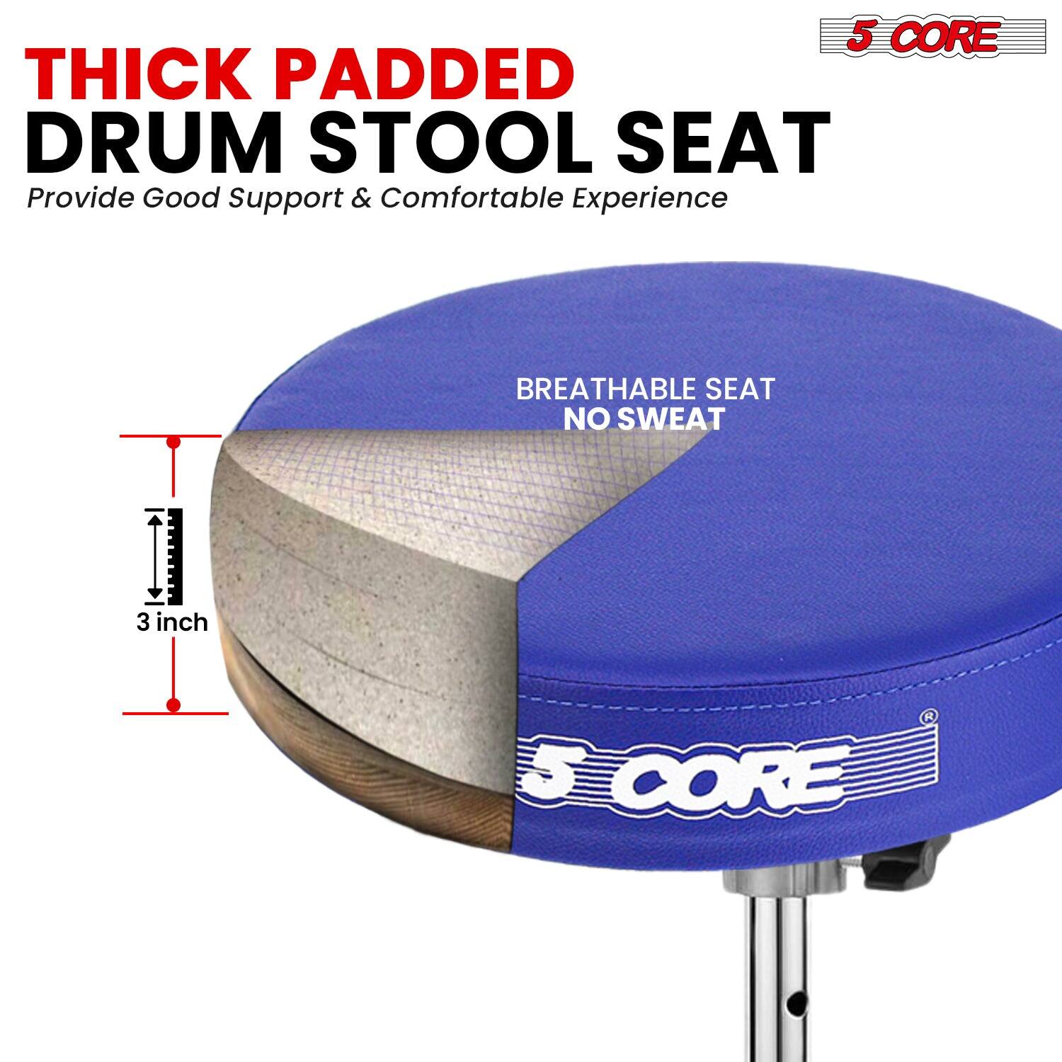 5 CORE THICK PADDED DRUM STOOL SEAT  
Provide Good Support & Comfortable Experience  
BREATHABLE SEAT NO SWEAT  
3 inch  
5 CORE