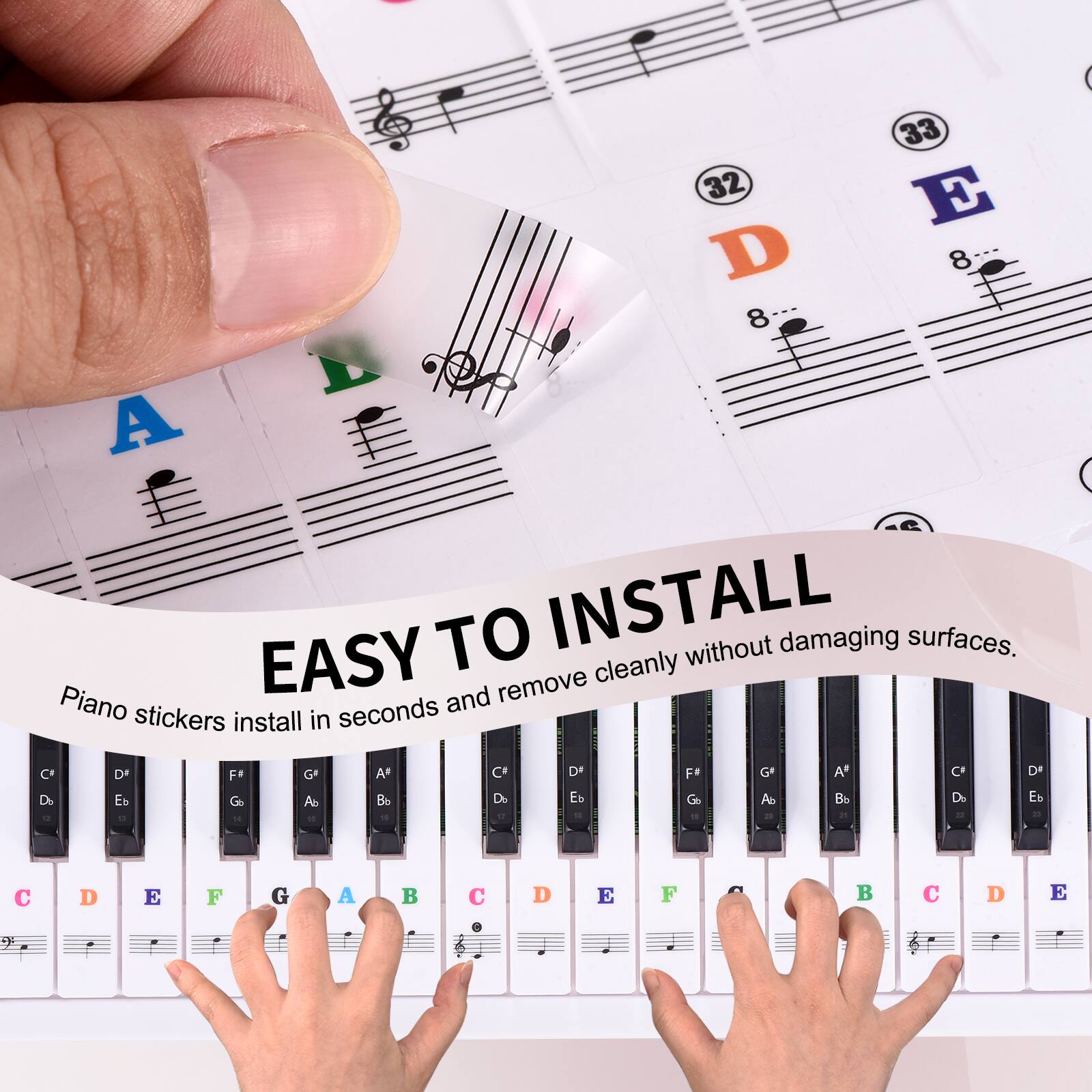EASY TO INSTALL  
Piano stickers install in seconds and remove cleanly without damaging surfaces.

33 32 E D 8 8 A  
C D F G A C DA Fa G A C DA  
Do Eb Go Ab Be De b fC G A b De Eb  
- - 1 18 d  
D . D E F e A D 3 F D C O 6