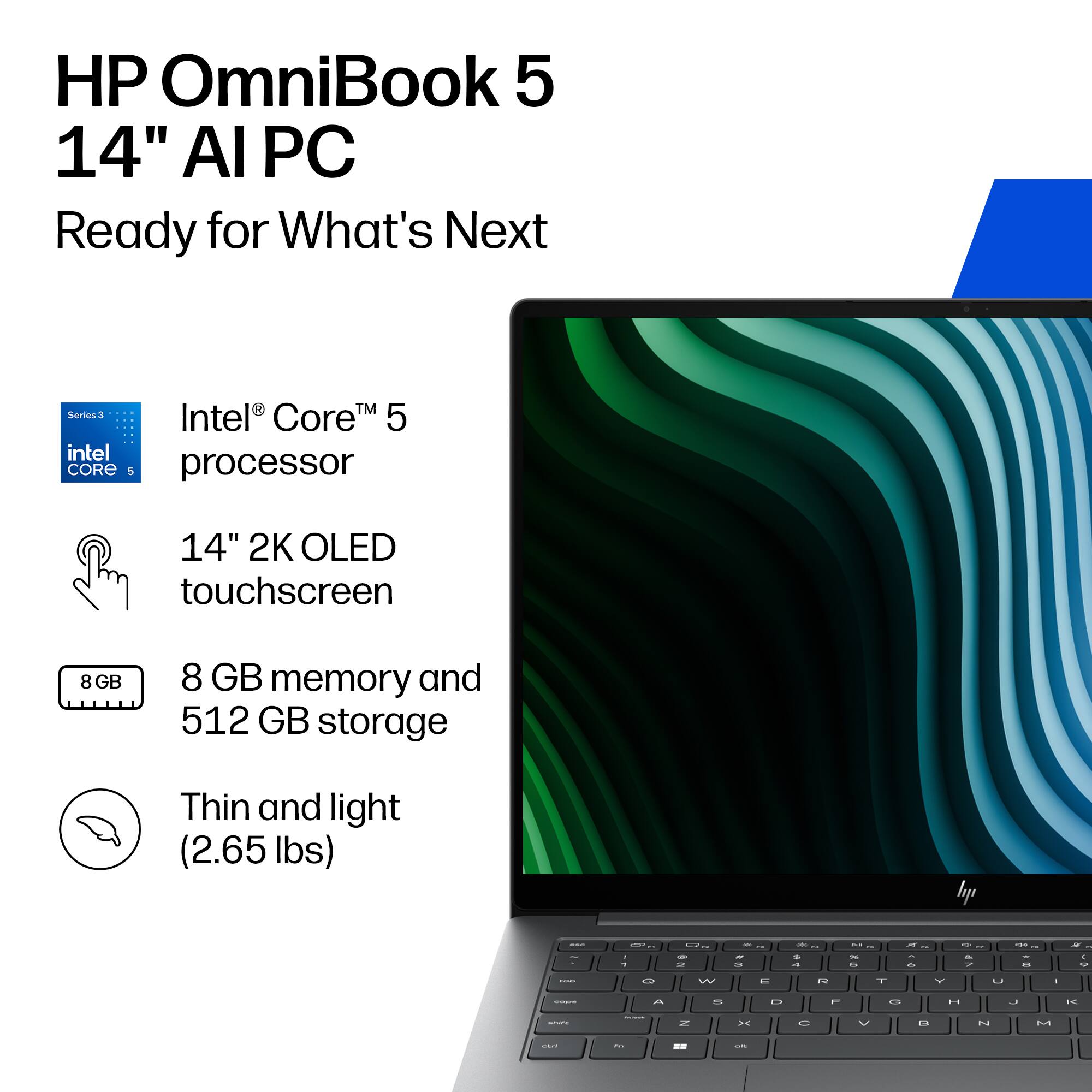 HP OmniBook 5 14" AI PC Ready for What's Next

R Series3 Intel Core 5 processor

14" 2K OLED touchscreen

8 GB memory and 512 GB storage

Thin and light (2.65 lbs)
