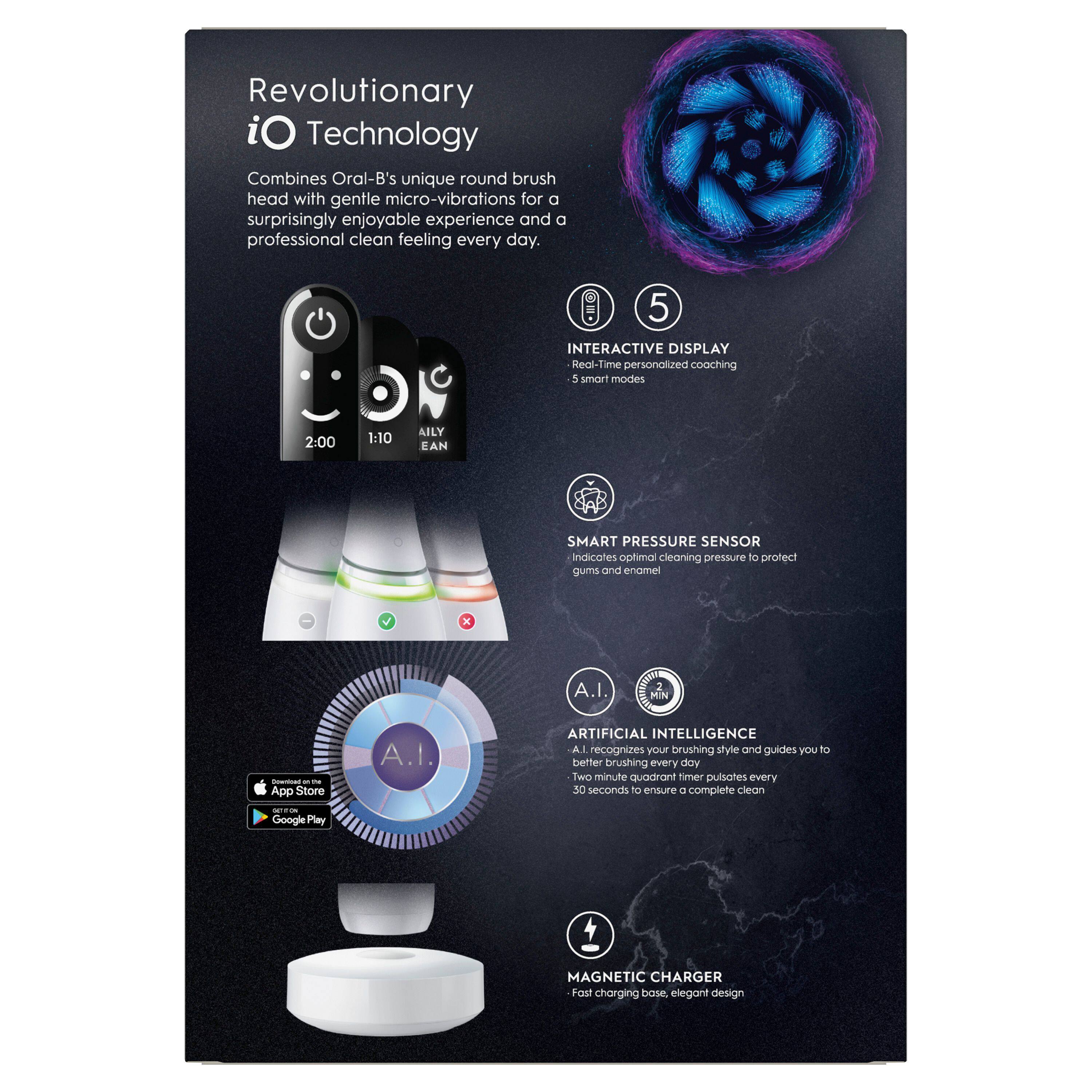 Revolutionary iO Technology Combines Oral-B's unique round brush head with gentle micro-vibrations for a surprisingly enjoyable experience and a professional clean feeling every day.

5 INTERACTIVE DISPLAY Real-Time personalized coaching 5 smart modes

SMART PRESSURE SENSOR indicates optimal cleaning pressure to protect gums and enamel

A.I. RECOGNITION ARTIFICIAL INTELLIGENCE recognizes your brushing style and guides you to better brushing every day

MINUTE QUADRANT TIMER pulsates every 30 seconds to ensure a complete clean

MAGNETIC CHARGER Fast charging base, elegant design

Download on the App Store
Download on Google Play