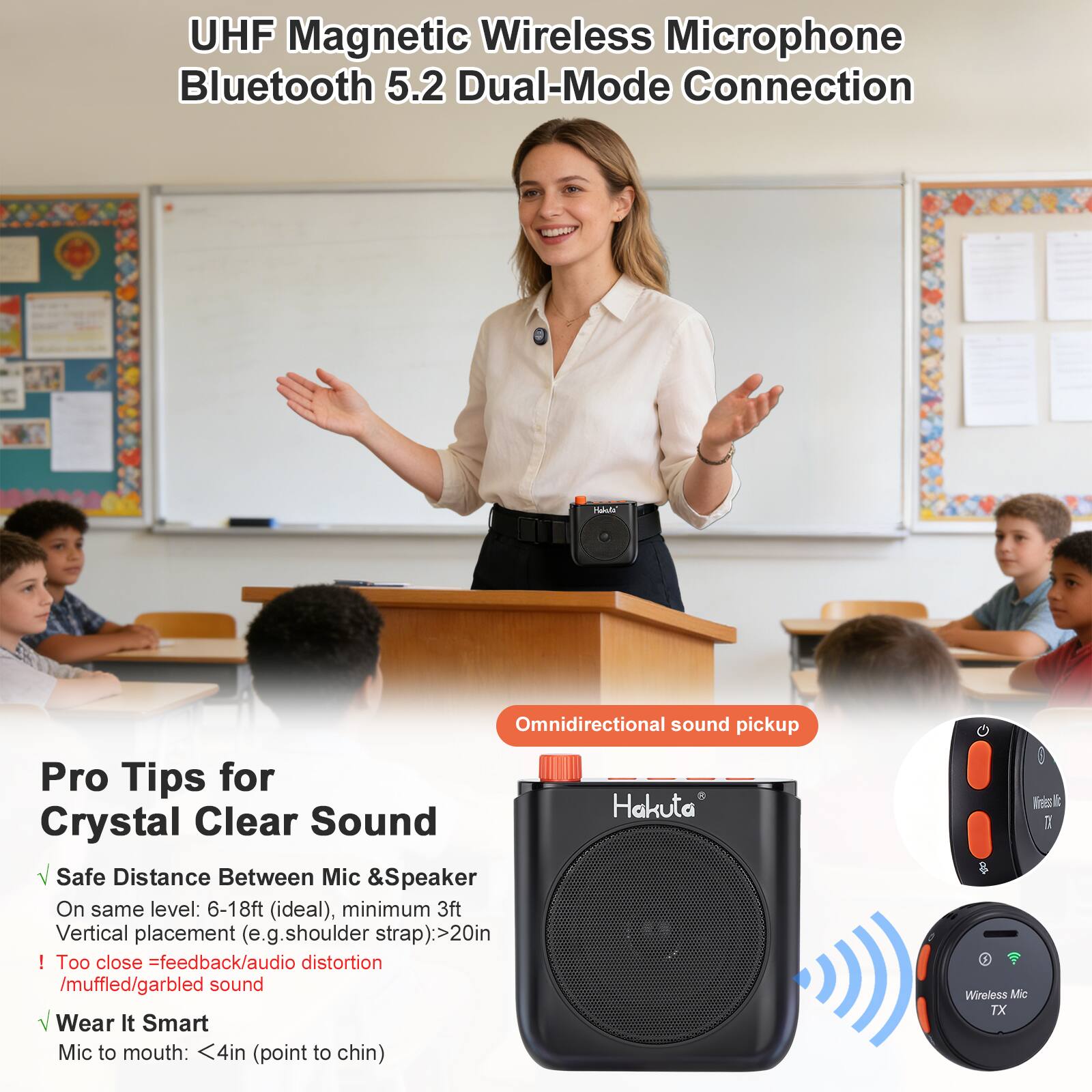 UHF Magnetic Wireless Microphone Bluetooth 5.2 Dual-Mode Connection

Pro Tips for Crystal Clear Sound

- Safe Distance Between Mic & Speaker
  - On same level: 6-18ft (ideal), minimum 3ft
  - Vertical placement (e.g. shoulder strap): >20in
  - ! Too close = feedback/audio distortion / muffled/garbled sound

- Wear It Smart
  - Mic to mouth: <4in (point to chin)