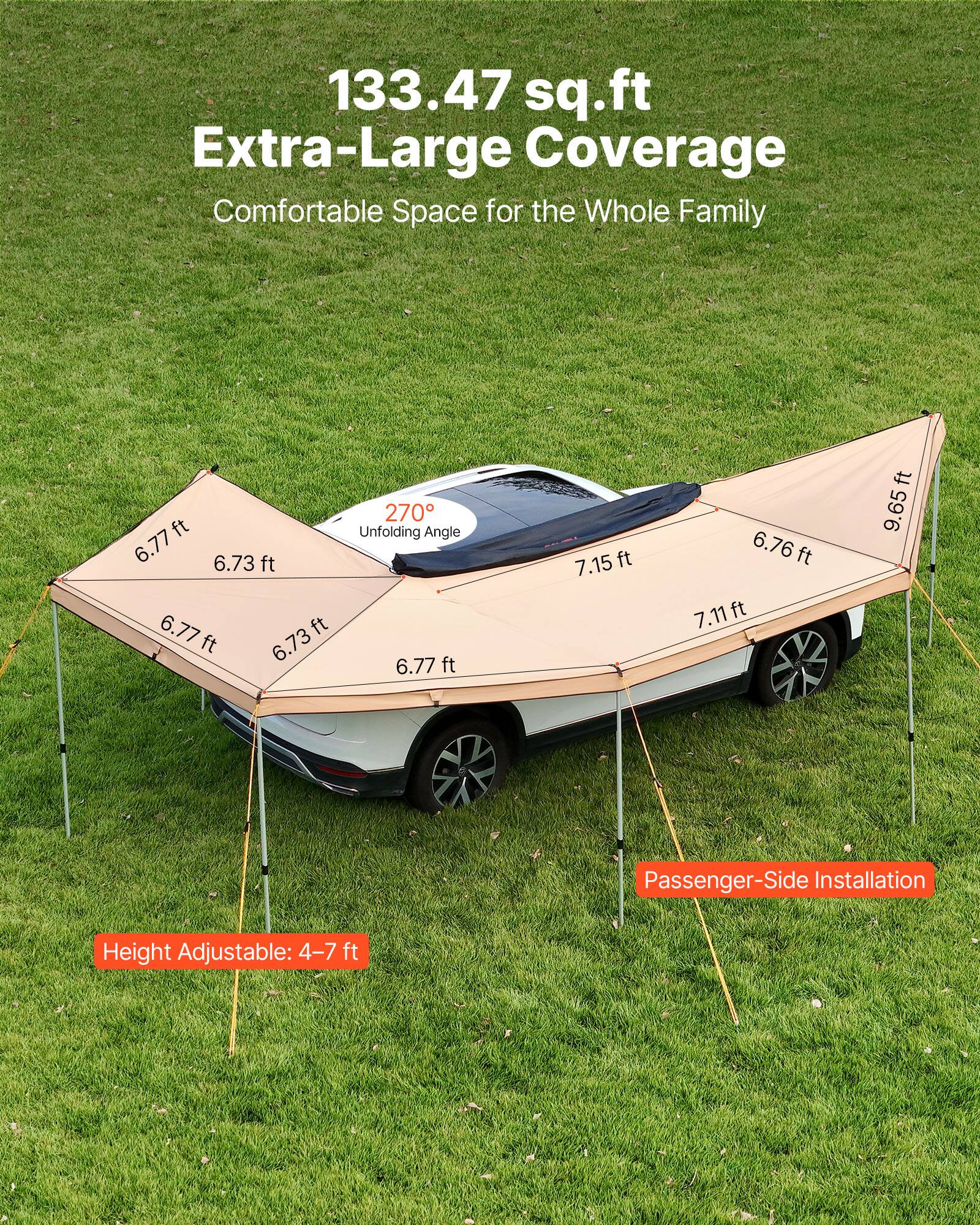 133.47 sq.ft Extra-Large Coverage Comfortable Space for the Whole Family  
270° Unfolding Angle  
6.77 ft  
6.73 ft  
6.77 ft  
6.73 ft  
6.77 ft  
7.15 ft  
6.76 ft  
7.11 ft  
9.65 ft  
Passenger-Side Installation  
Height Adjustable: 4-7 ft
