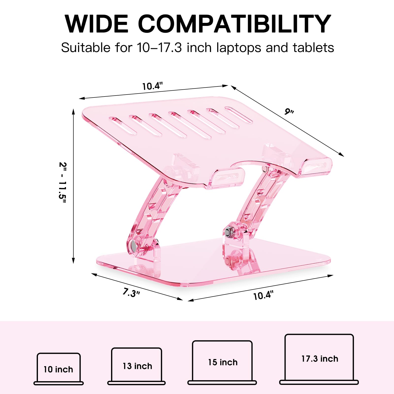 WIDE COMPATIBILITY  
Suitable for 10-17.3 inch laptops and tablets  

10.4"  
9"  
2" - 11.5"  
7.3"  
10.4"  

10 inch  
13 inch  
15 inch  
17.3 inch