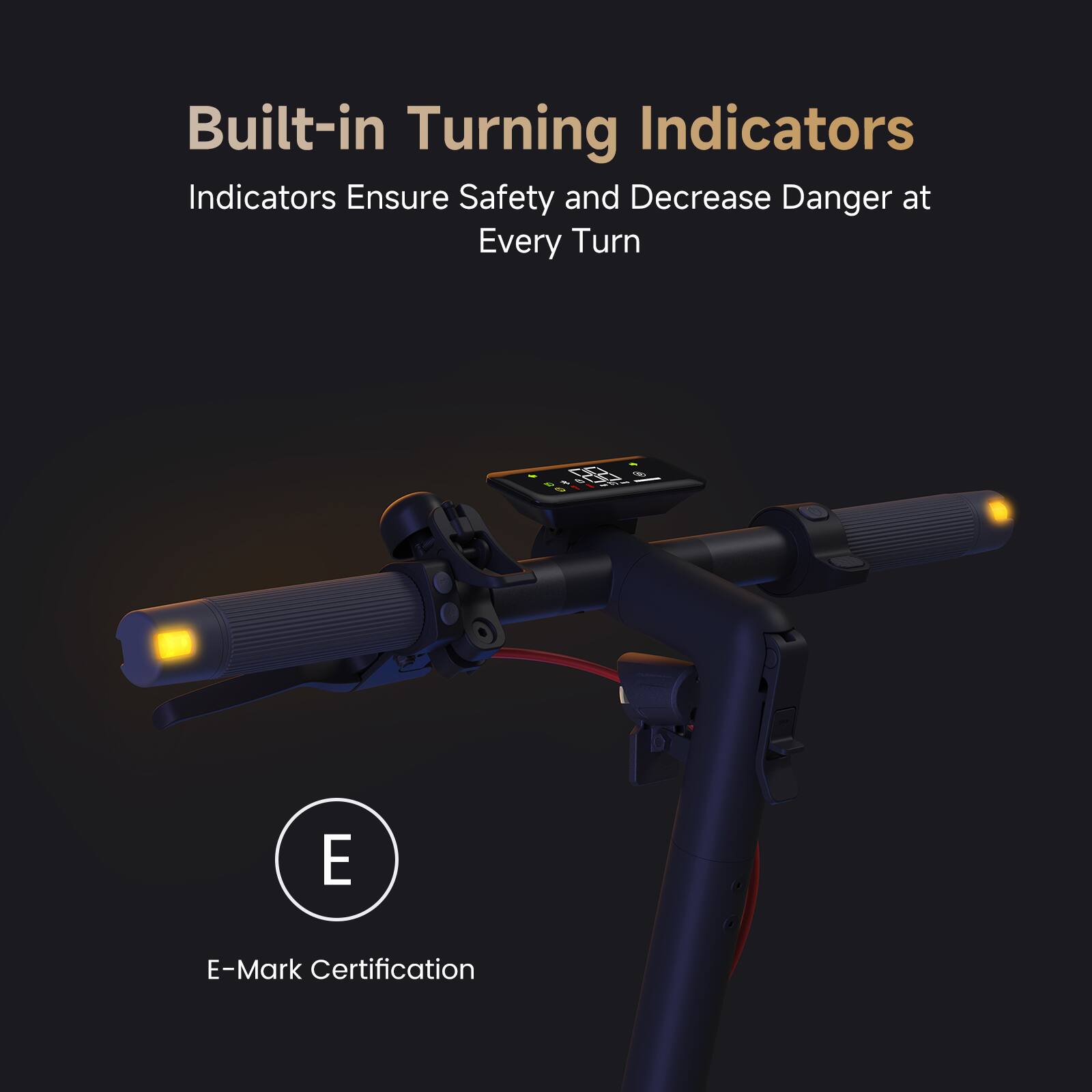 Built-in Turning Indicators  
Indicators Ensure Safety and Decrease Danger at Every Turn  

E-Mark Certification