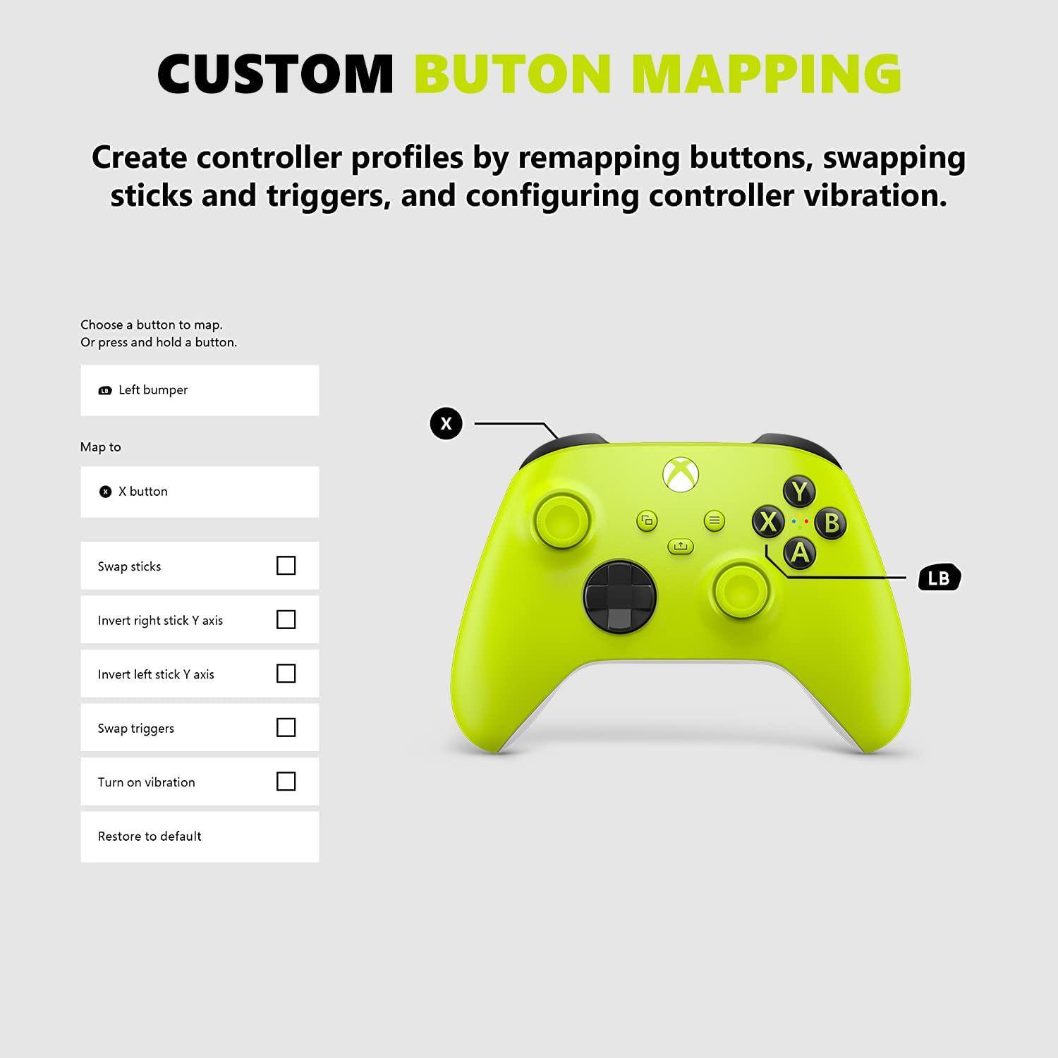CUSTOM BUTTON MAPPING

Create controller profiles by remapping buttons, swapping sticks and triggers, and configuring controller vibration.

Choose a button to map. Or press and hold a button.

Left bumper

Map to

X button

Swap sticks

Invert right stick Y axis

Invert left stick Y axis

Swap triggers

Turn on vibration

Restore to default