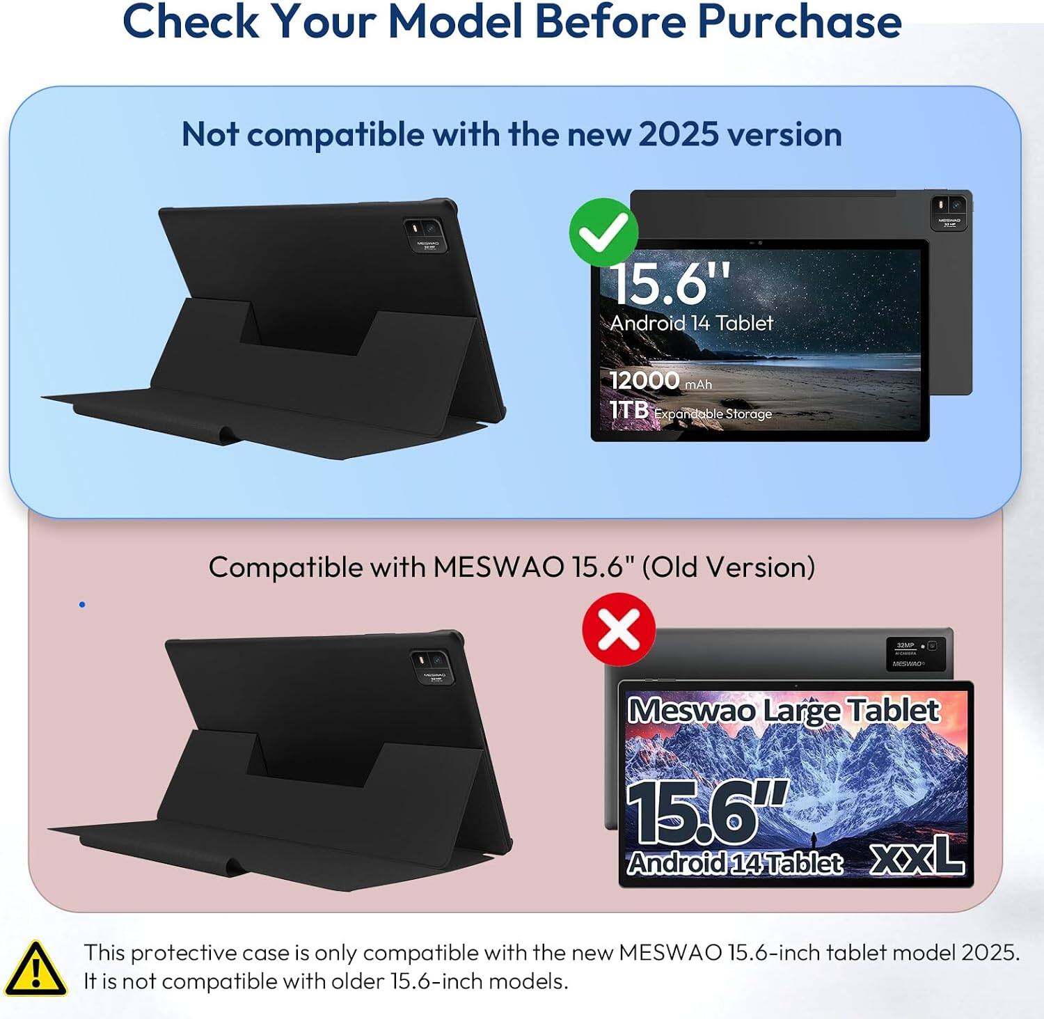 Check Your Model Before Purchase

Not compatible with the new 2025 version

15.6" Android 14 Tablet
12000 mAh 1TB Expandable Storage

Compatible with MESWAO 15.6" (Old Version) X

Meswao Large Tablet
15.6" Android 14 Tablet xxL

This protective case is only compatible with the new MESWAO 15.6-inch tablet model 2025. It is not compatible with older 15.6-inch models.