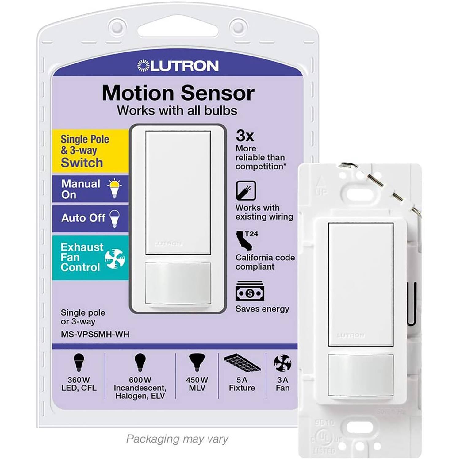 LUTRON Motion Sensor  
Works with all bulbs  
Single Pole & 3-way Switch  
Manual On Auto Off  
3x More reliable than competition*  
Works with existing wiring  
Exhaust Fan Control  
LUTRON T24  
California code compliant  
Single pole or 3-way  
MS-VPS5MH-WH  
Saves energy  
LUTRON  
360W 600W 450W LED, CFL Incandescent, MLV Halogen, ELV  
5A Fixture  
3A Fan  
Packaging may vary  

*Packaging may vary