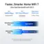 Faster, Smarter Home WiFi 7 Ultra-fast Bandwidth with MLO Up to 3600 Mbps Dual-band WiFi 7 Up to Dual-band 20% More Efficient* Multi-Link With 4K-QAM 2.4 GHz + 5 GHz *Compared to WiFi 6/6E Simultaneous 5 GHz MLO 2.4 GHz Aggregation Alternating MLO 5 GHz Seamless switching 2.4 GHz *The supported MLO mode and bands may vary by clients. Please refer to the client's specifications for details.