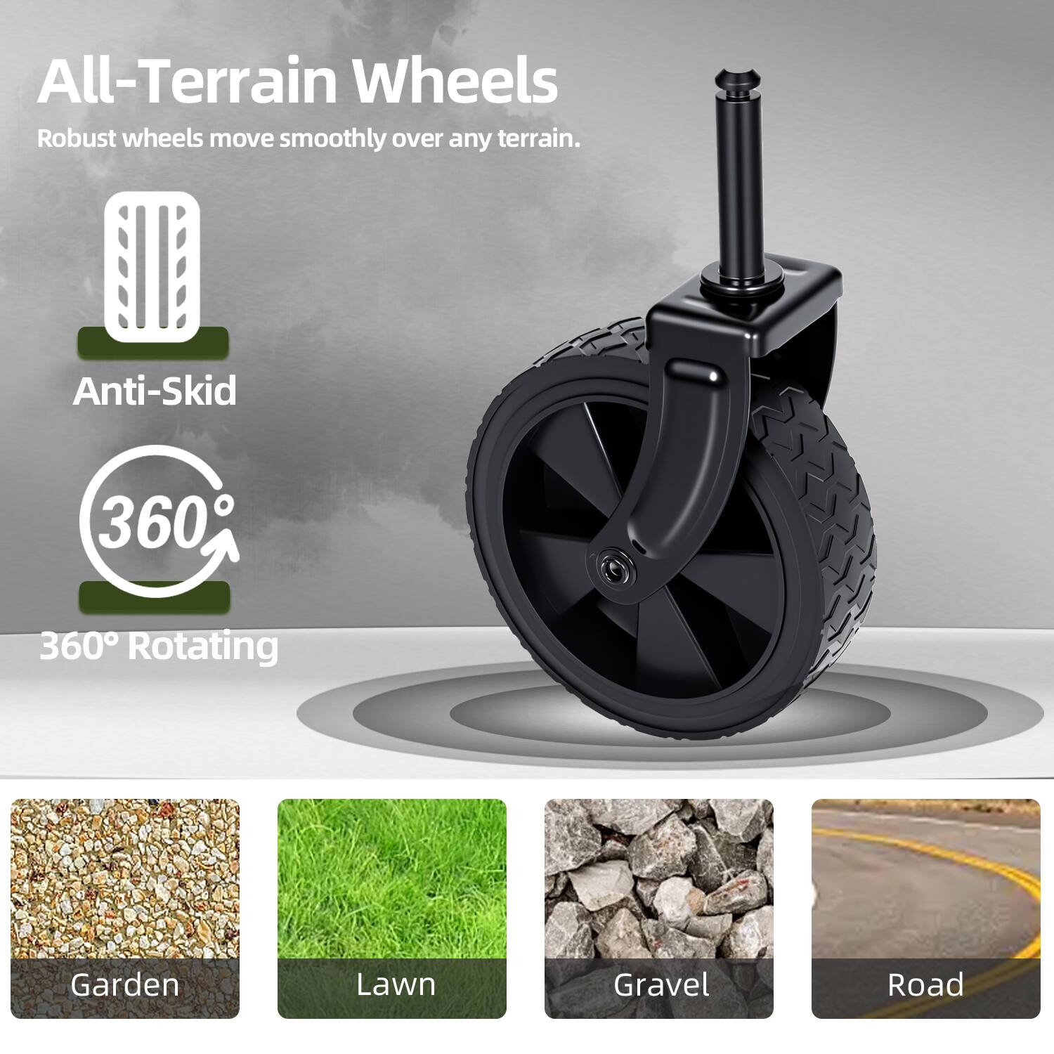 All-Terrain Wheels  
Robust wheels move smoothly over any terrain.  

Anti-Skid  
360° Rotating  

Garden  
Lawn  
Gravel  
Road