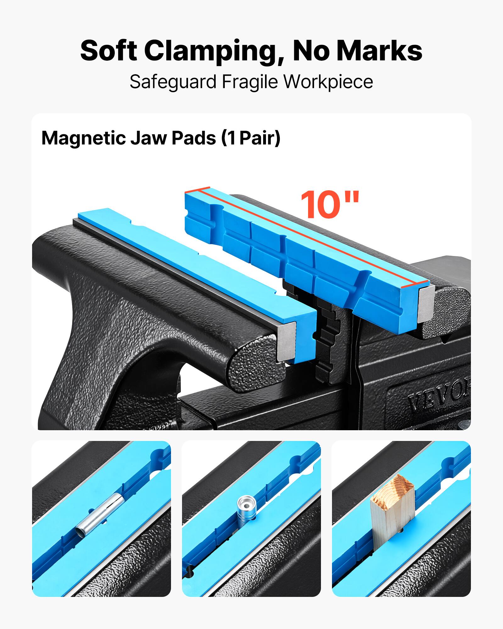 Soft Clamping, No Marks  
Safeguard Fragile Workpiece  
Magnetic Jaw Pads (1 Pair)  
10"  
VEVOI