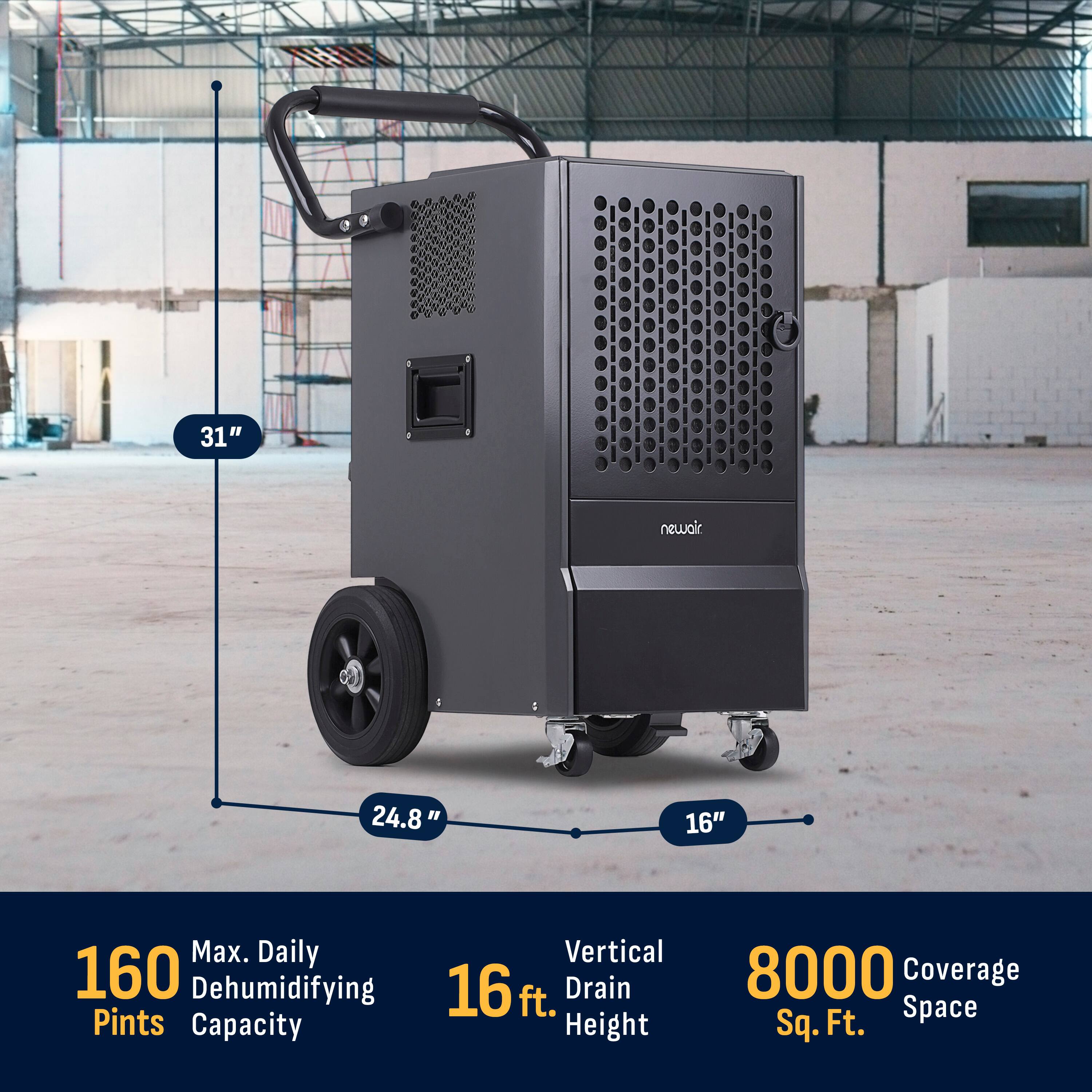 - **Dimensions:**
  - Height: 31"
  - Width: 24.8"
  - Depth: 16"

- **Features:**
  - Max. Daily Dehumidifying Capacity: 160 Pints
  - Vertical Drain: 16 ft.
  - Coverage Space: 8000 Sq. Ft.