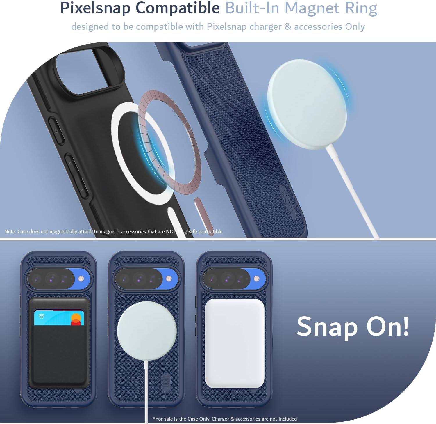 Pixelsnap Compatible Built-In Magnet Ring  
designed to be compatible with Pixelsnap charger & accessories Only  

Note: Case does not magnetically attach to magnetic accessories that are NOT MagSafe compatible  

Snap On!  

*For sale is the Case Only. Charger & accessories are not included