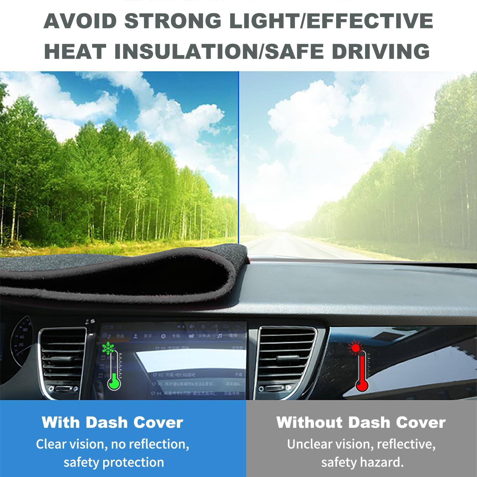 AVOID STRONG LIGHT/EFFECTIVE HEAT INSULATION/SAFE DRIVING

With Dash Cover
Clear vision, no reflection, safety protection

Without Dash Cover
Unclear vision, reflective, safety hazard.