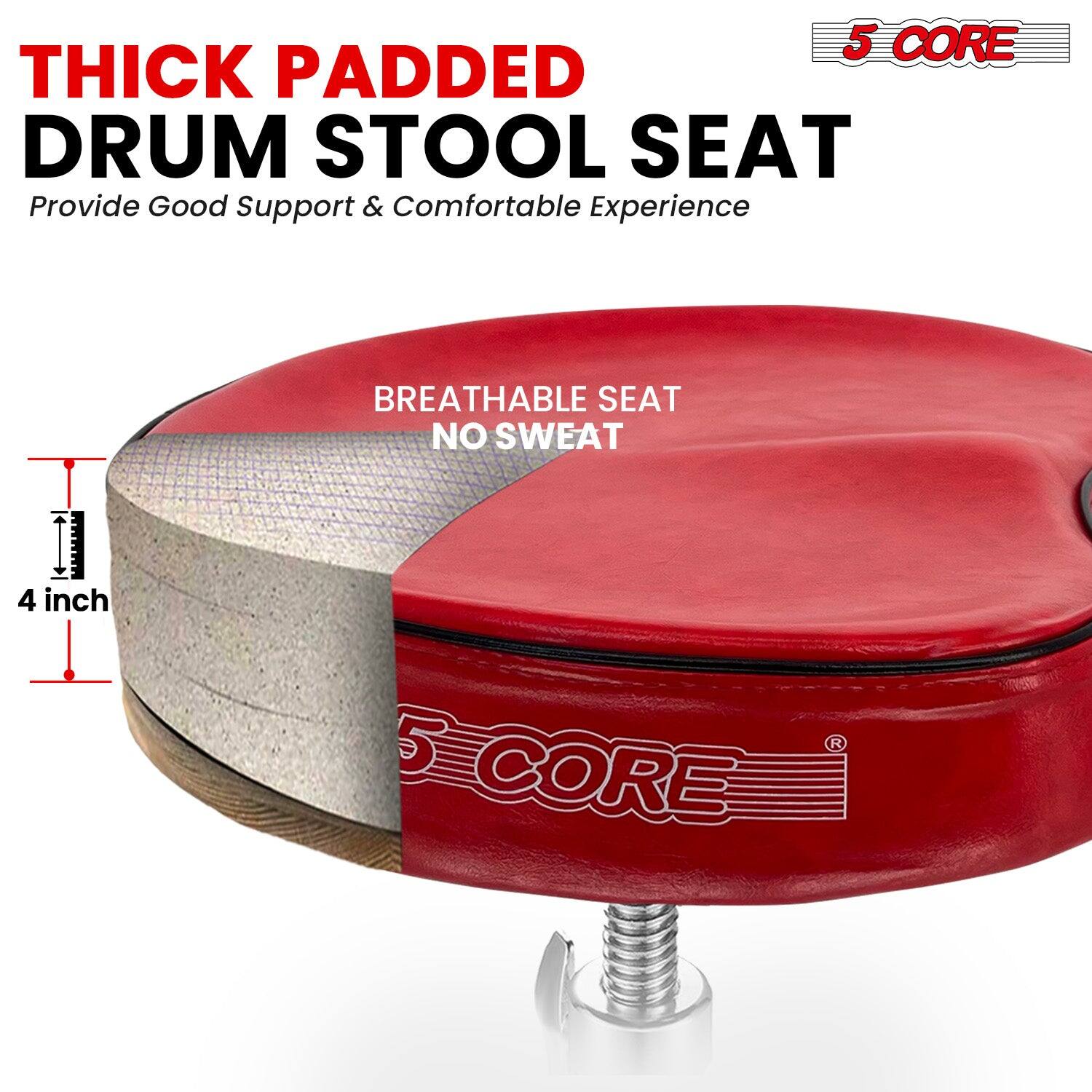5 CORE THICK PADDED DRUM STOOL SEAT  
Provide Good Support & Comfortable Experience  

BREATHABLE SEAT NO SWEAT  

4 inch  

5 CORE