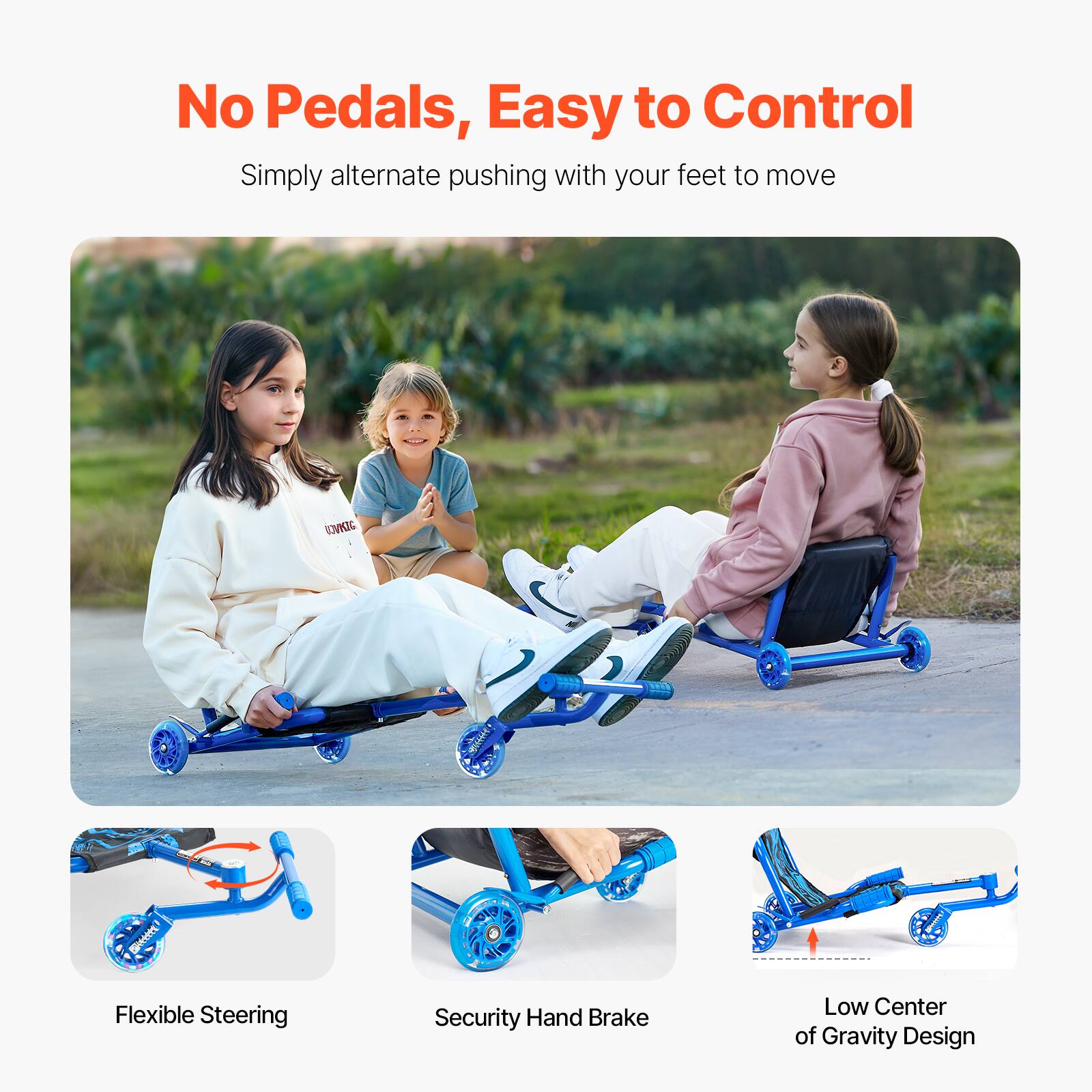 No Pedals, Easy to Control

Simply alternate pushing with your feet to move

Flexible Steering

Security Hand Brake

Low Center of Gravity Design