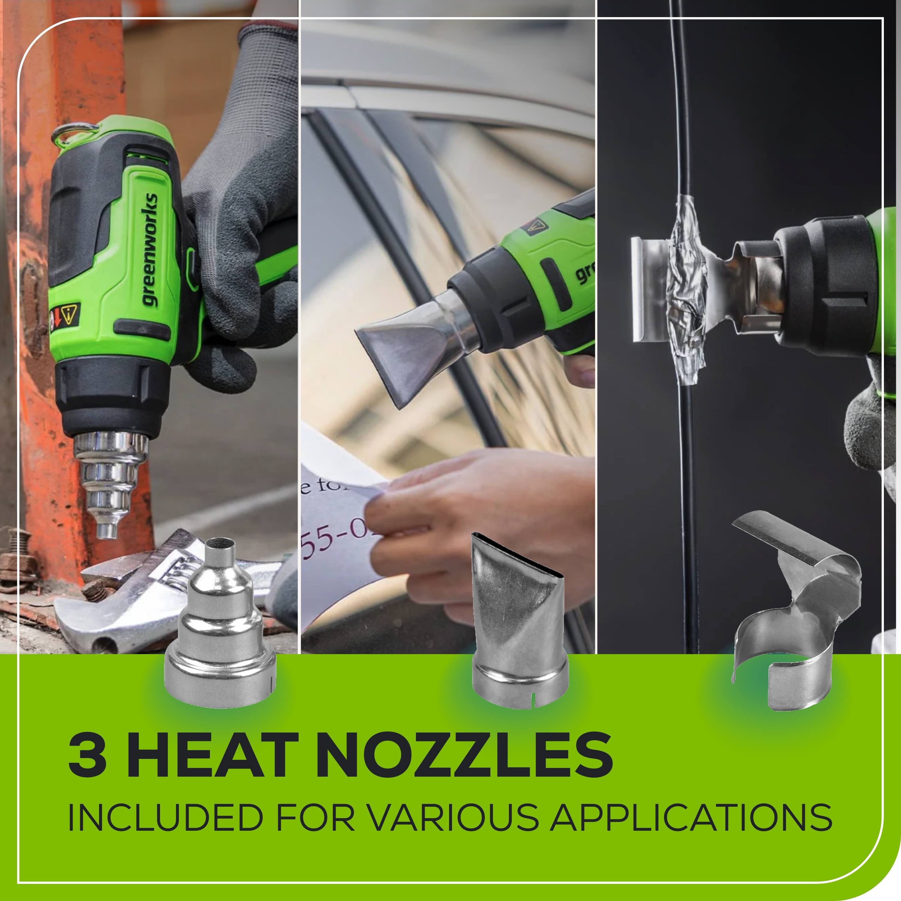 IW greenworks  
I gr e to 55-0  
3 HEAT NOZZLES INCLUDED FOR VARIOUS APPLICATIONS