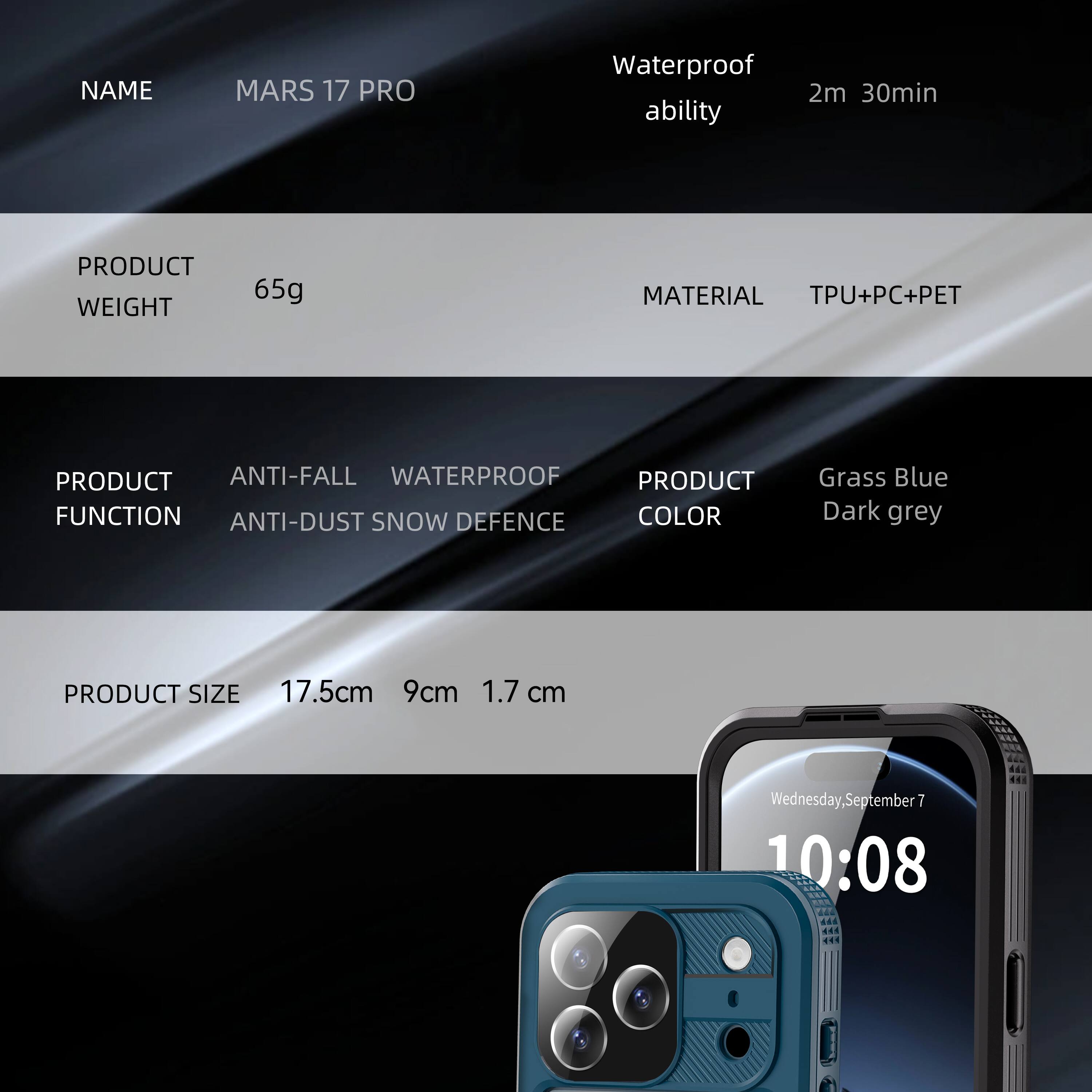 - NAME: MARS 17 PRO
- Waterproof ability: 2m 30min
- PRODUCT WEIGHT: 65g
- MATERIAL: TPU+PC+PET
- PRODUCT FUNCTION: ANTI-FALL, WATERPROOF, ANTI-DUST, SNOW DEFENCE
- PRODUCT COLOR: Grass Blue, Dark grey
- PRODUCT SIZE: 17.5cm x 9cm x 1.7cm
- Wednesday, September 7, 10:08