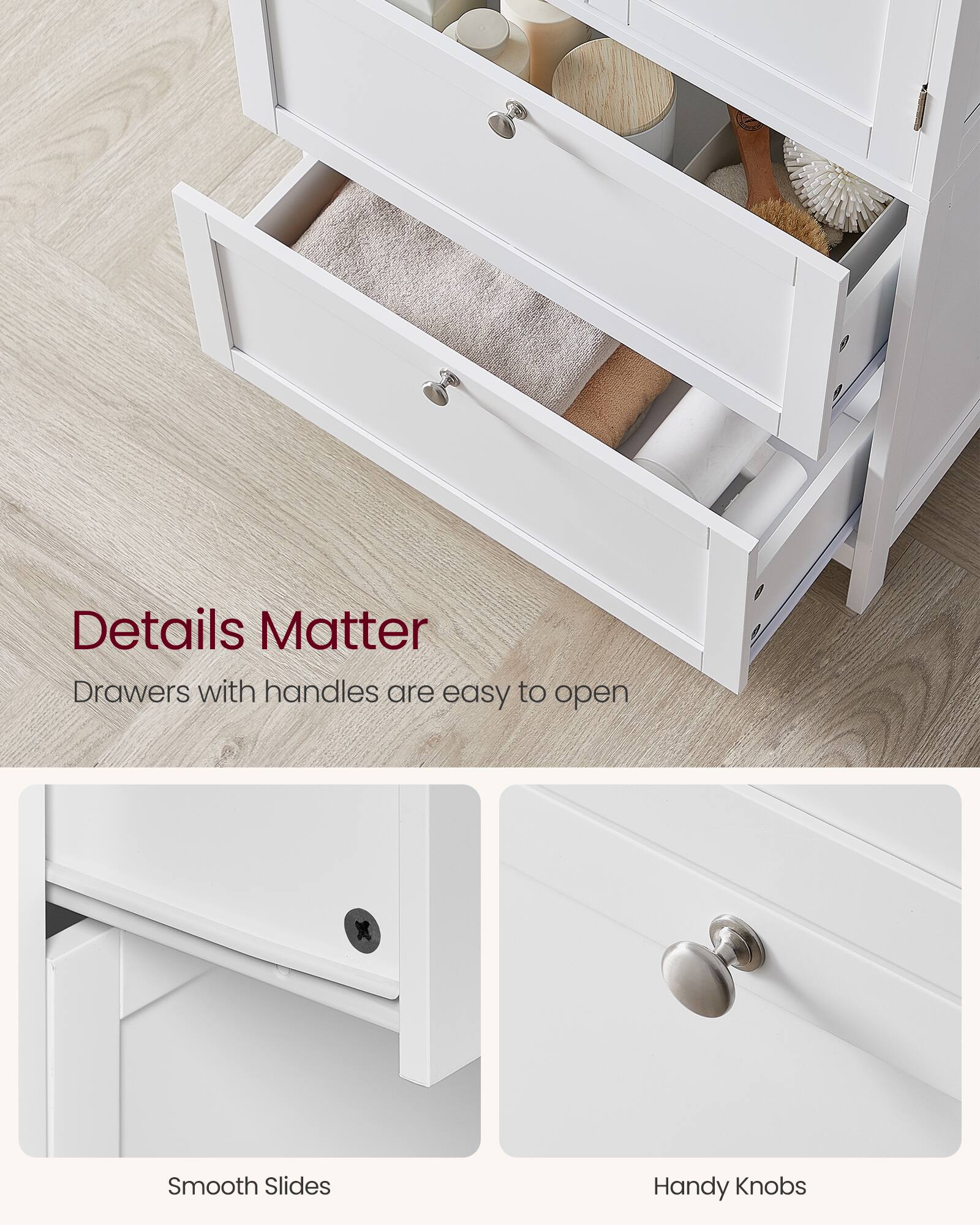 Details Matter  
Drawers with handles are easy to open  
Smooth Slides  
Handy Knobs