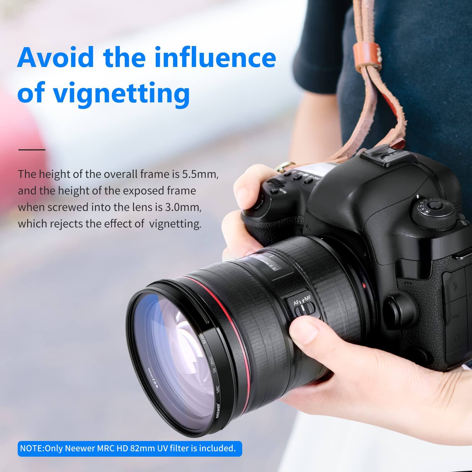 Avoid the influence of vignetting

The height of the overall frame is 5.5mm, and the height of the exposed frame when screwed into the lens is 3.0mm, which rejects the effect of vignetting.

NOTE: Only Neewer MRC HD 82mm UV filter is included.