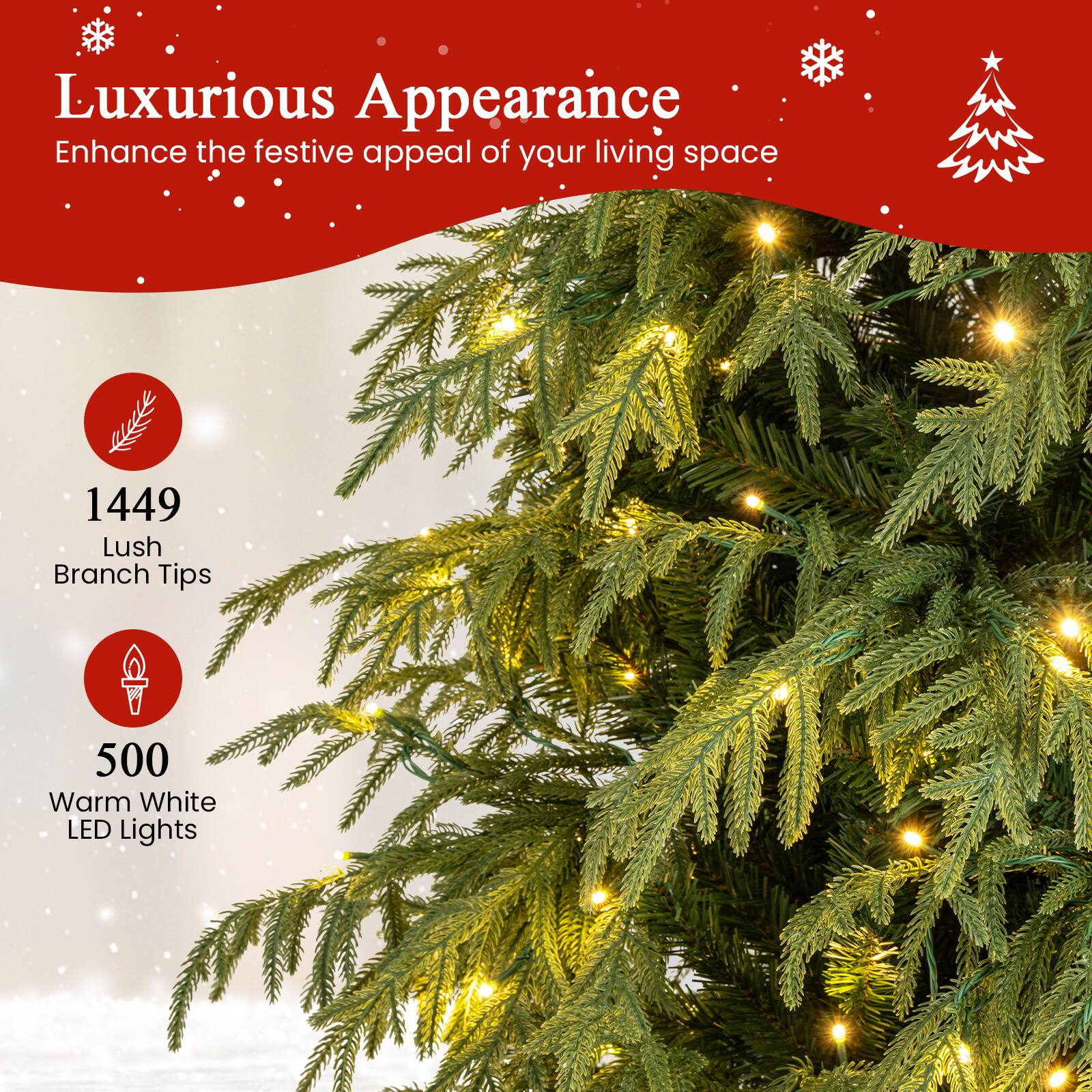 Luxurious Appearance  
Enhance the festive appeal of your living space  

1449 Lush Branch Tips  
500 Warm White LED Lights