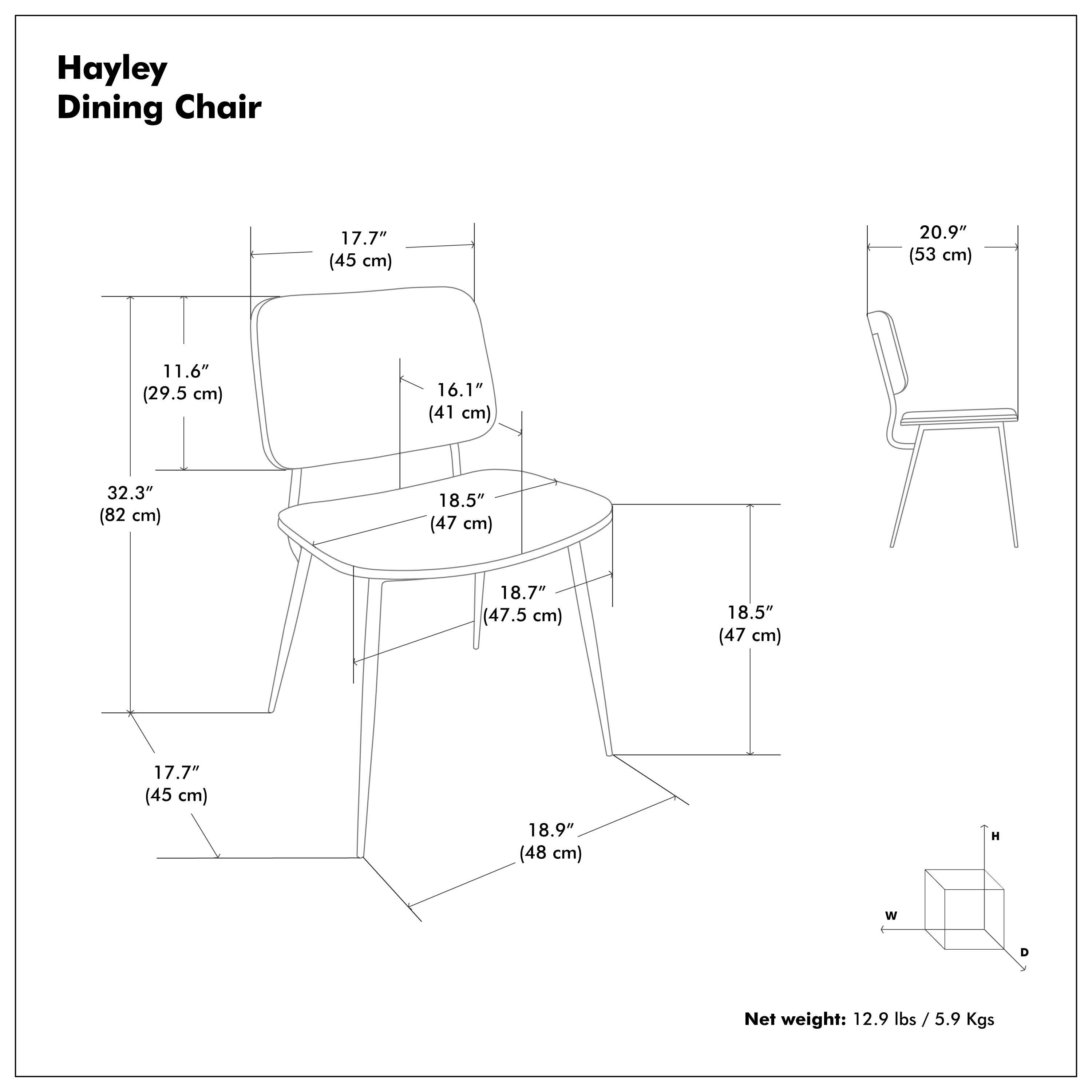 Hayley Dining Chair

- Height (H): 20.9" (53 cm)
- Width (W): 18.5" (47 cm)
- Depth (D): 18.7" (47.5 cm)
- Seat Height: 16.1" (41 cm)
- Seat Depth: 18.5" (47 cm)
- Back Height: 17.7" (45 cm)
- Back Width: 17.7" (45 cm)
- Overall Height: 32.3" (82 cm)
- Overall Width: 18.9" (48 cm)
- Overall Depth: 11.6" (29.5 cm)

Net weight: 12.9 lbs / 5.9 Kgs