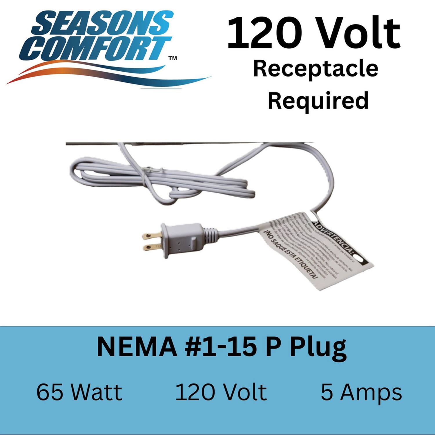 SEASONS COMFORT  
120 Volt  
Receptacle Required  

NEMA #1-15 P Plug  
65 Watt  
120 Volt  
5 Amps  

ADVERTENCIA: SAQUE ESTA ETIQUETA!
