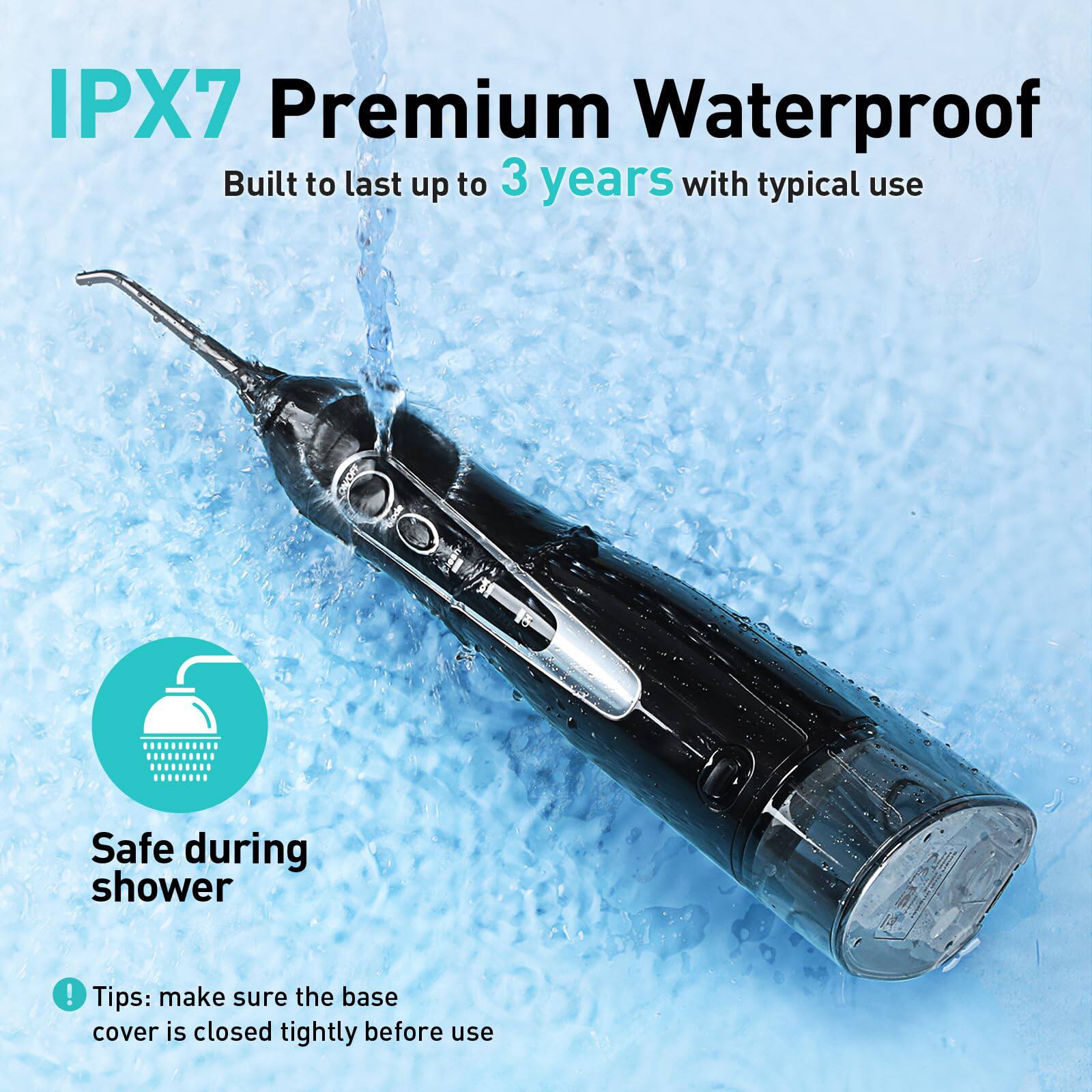 IPX7 Premium Waterproof  
Built to last up to 3 years with typical use  

Safe during shower  

Tips: make sure the base cover is closed tightly before use